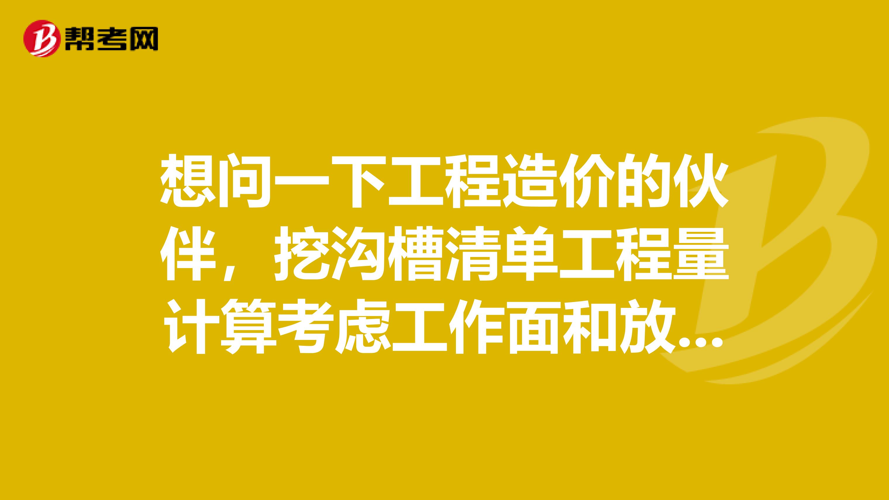 想问一下工程造价的伙伴,挖沟槽清单工程量计算考虑工作面和放坡么