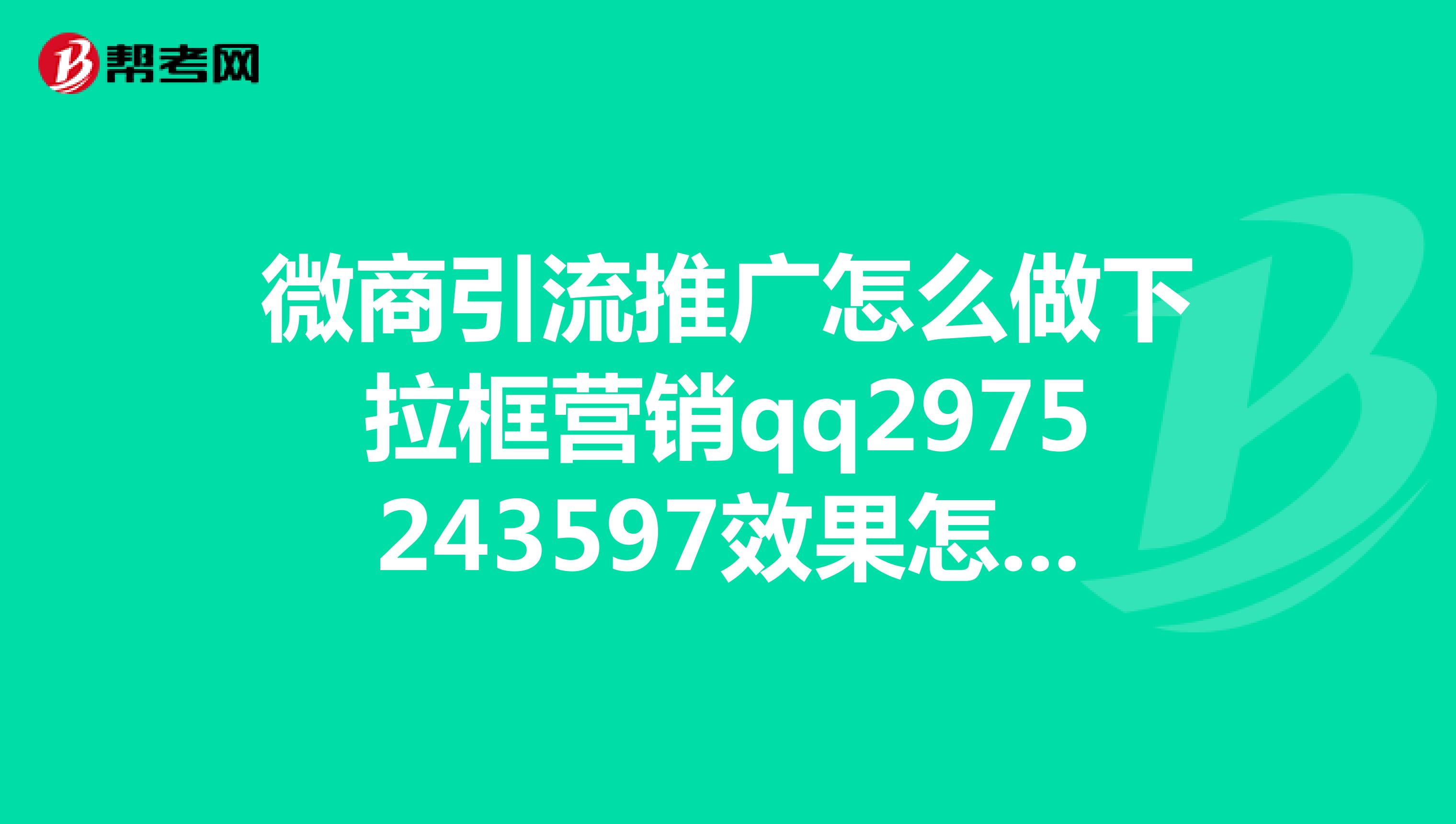 微商引流推广怎么做下拉框营销qq2975243597效果怎么样呢？