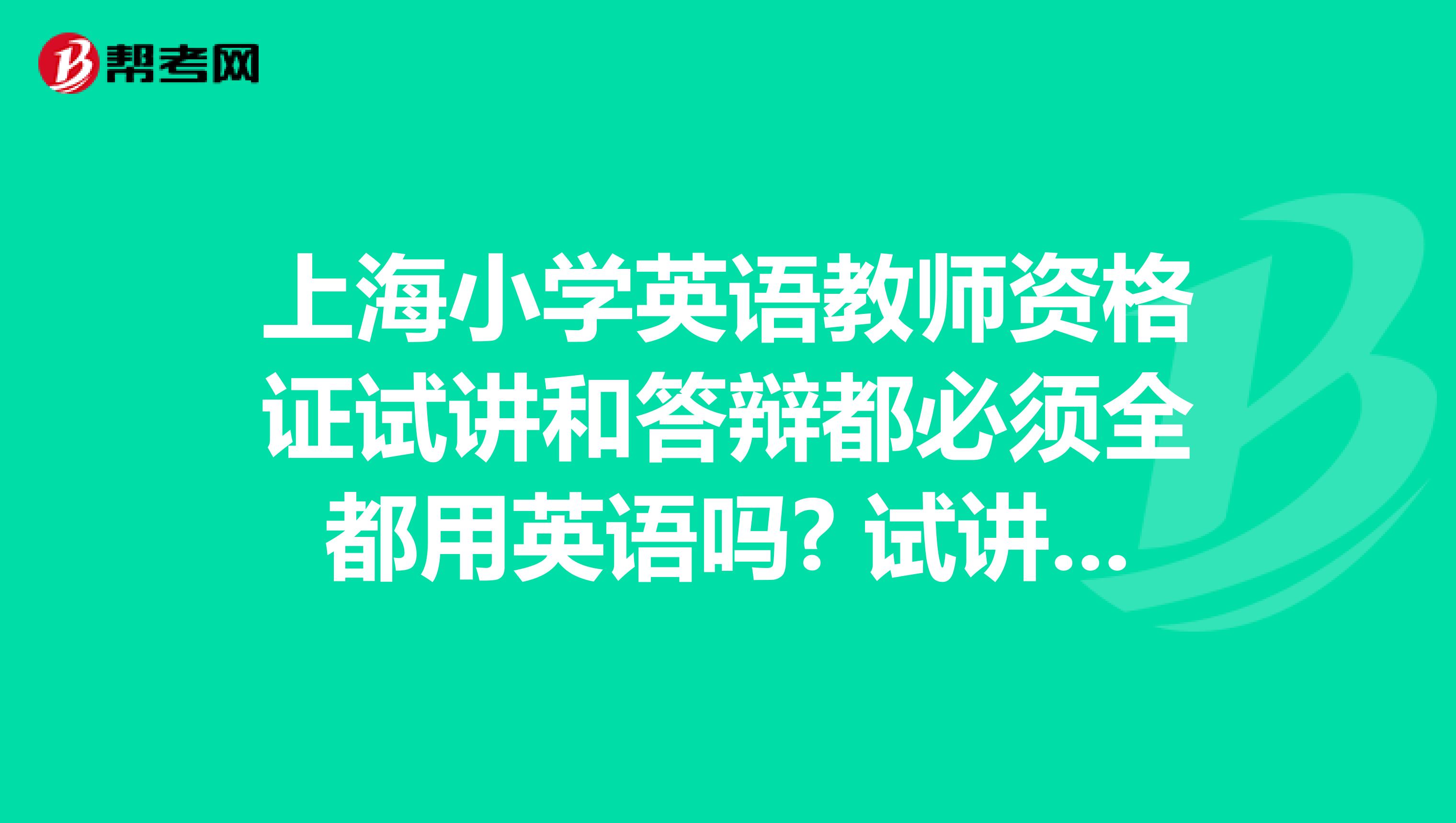 上海小学英语教师资格证试讲和答辩都必须全都用英语吗? 试讲的时候可以稍微的用一下中文吗?