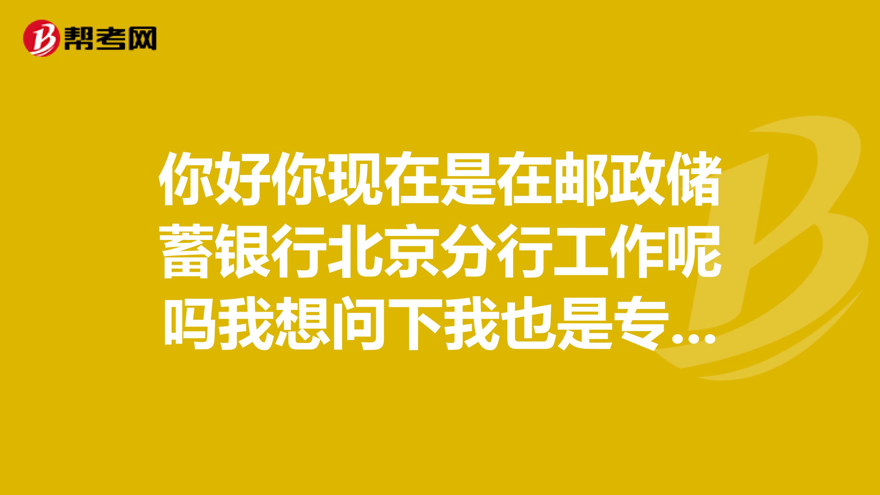 你好你现在是在邮政储蓄银行北京分行工作呢吗我想问下我也是专科的问下你那的待遇如何