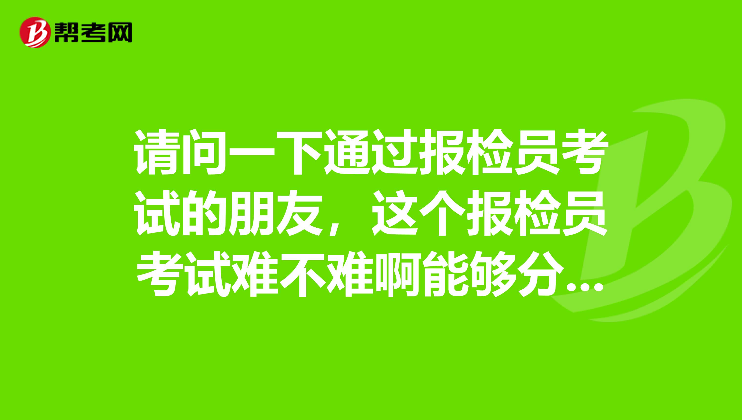 请问一下通过报检员考试的朋友,这个报检员考试难不难啊能够分享一下你的笔记吗?