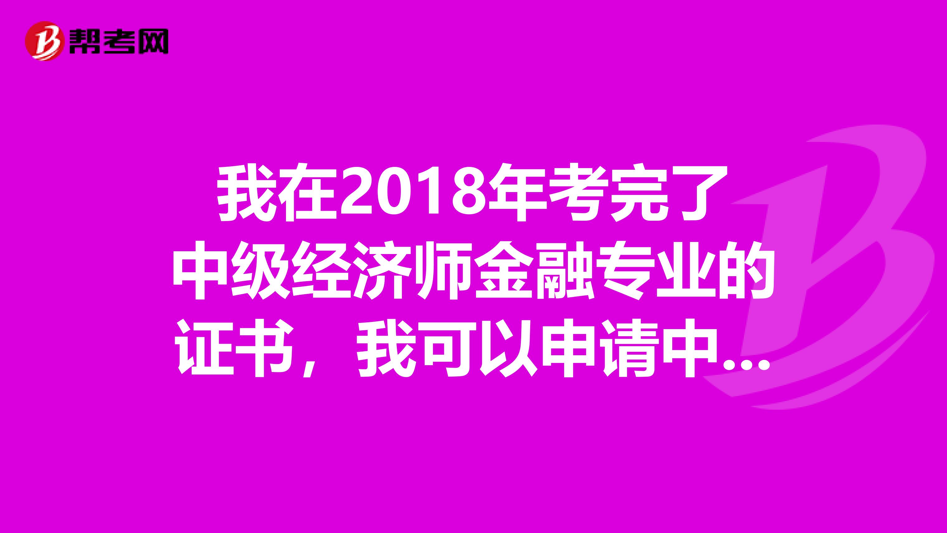 我在2018年考完了中级经济师金融专业的证书,我可以申请中级银行免考吗?