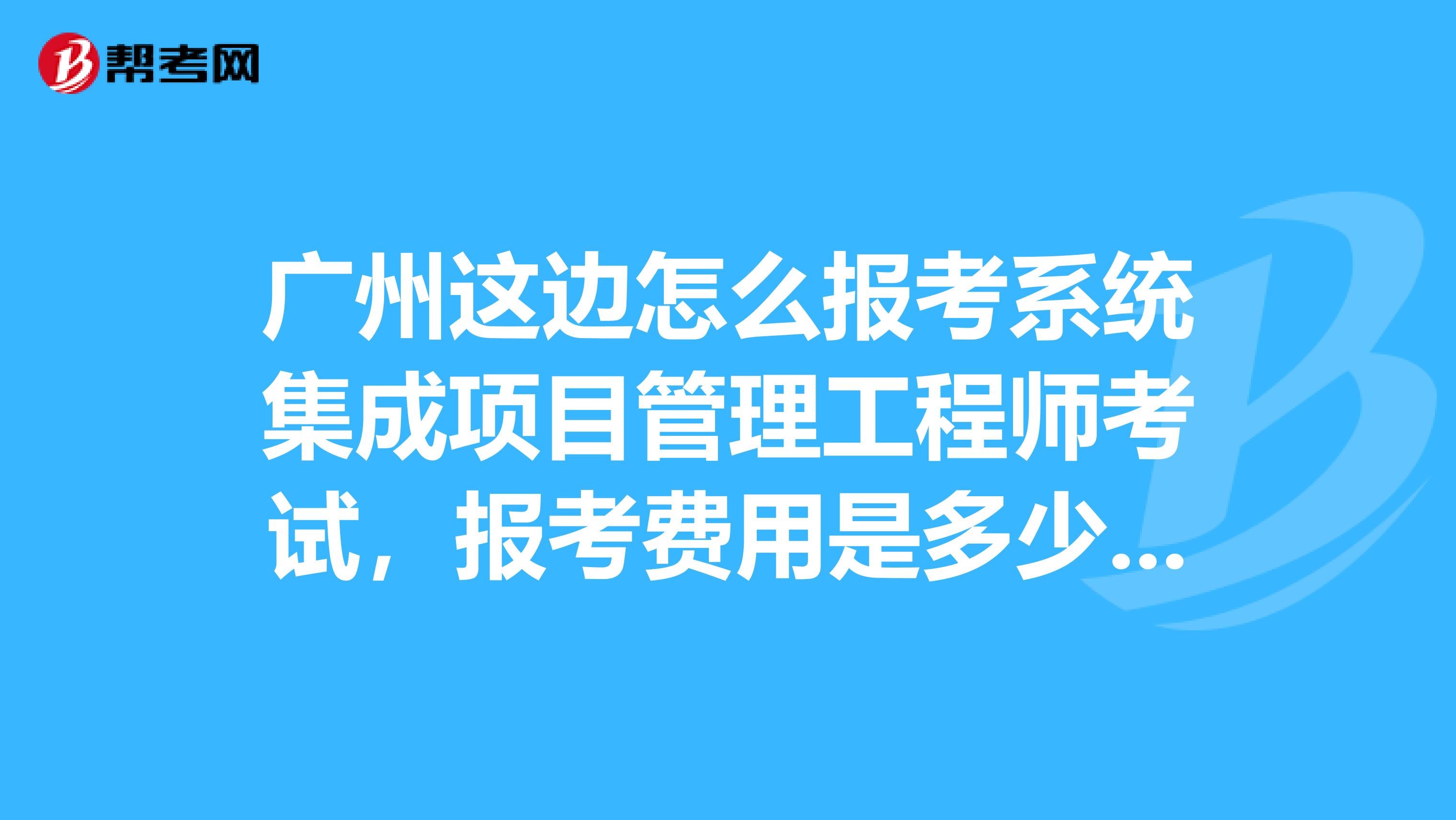 广州这边怎么报考系统集成项目管理工程师考试，报考费用是多少，报考的条件有哪些呢