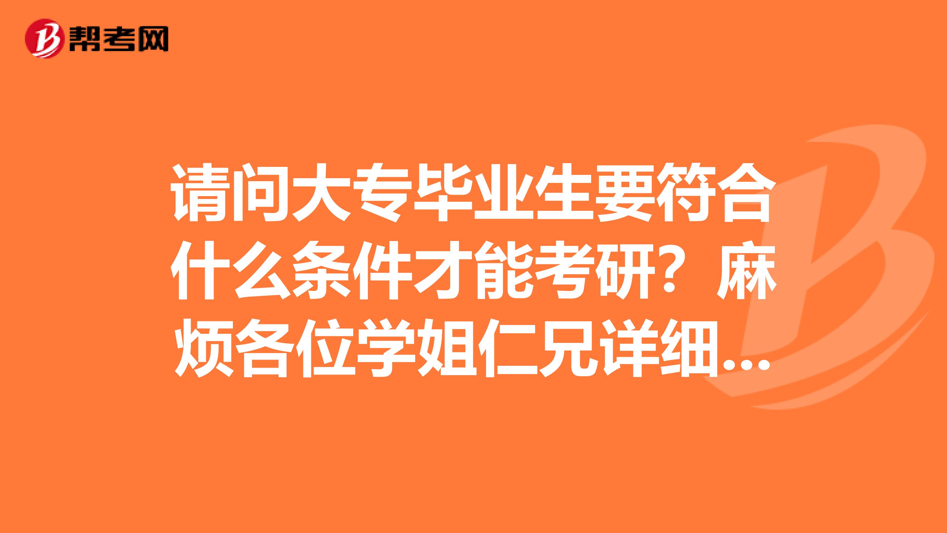 请问大专毕业生要符合什么条件才能考研？麻烦各位学姐仁兄详细告知，小弟不胜感激！