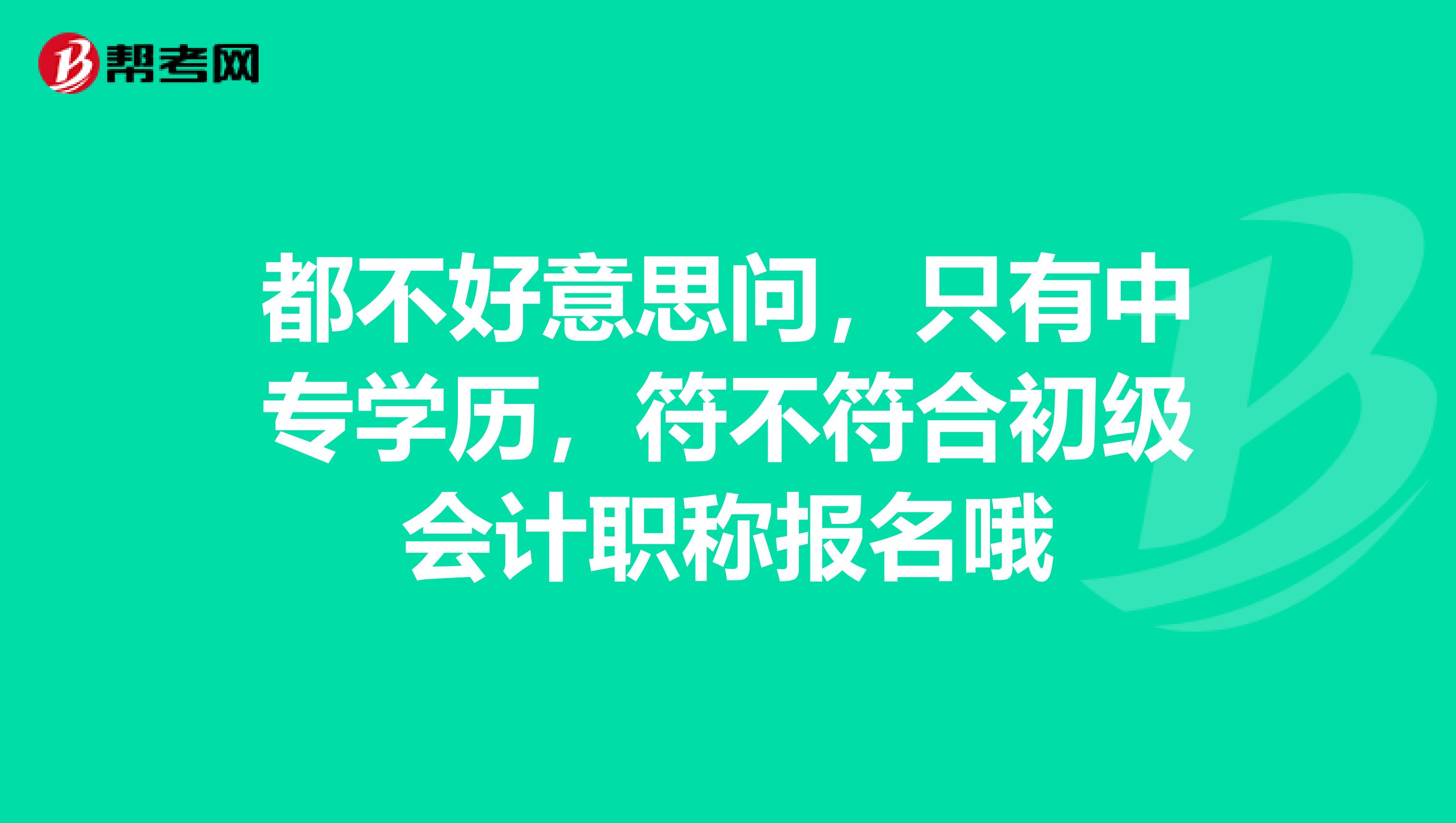 都不好意思问,只有中专学历,符不符合初级会计职称报名哦