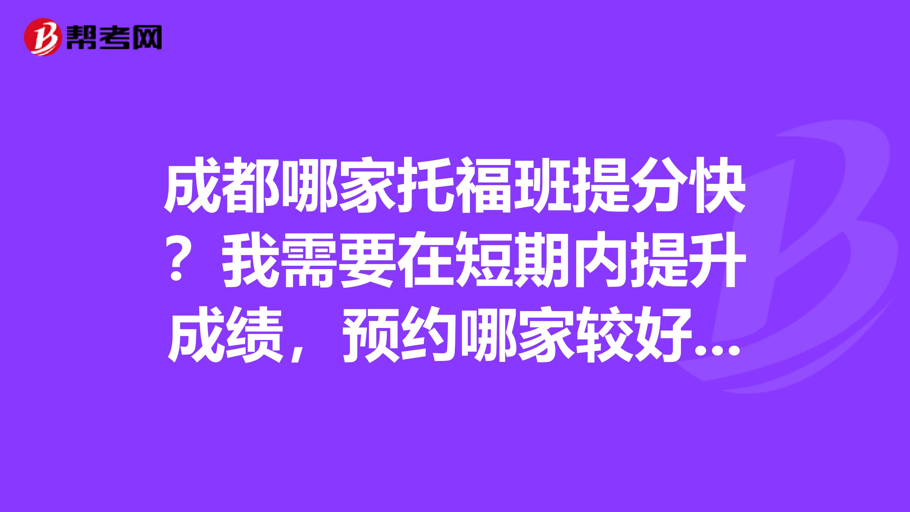 成都哪家托福班提分快？我需要在短期内提升成绩，预约哪家较好些？