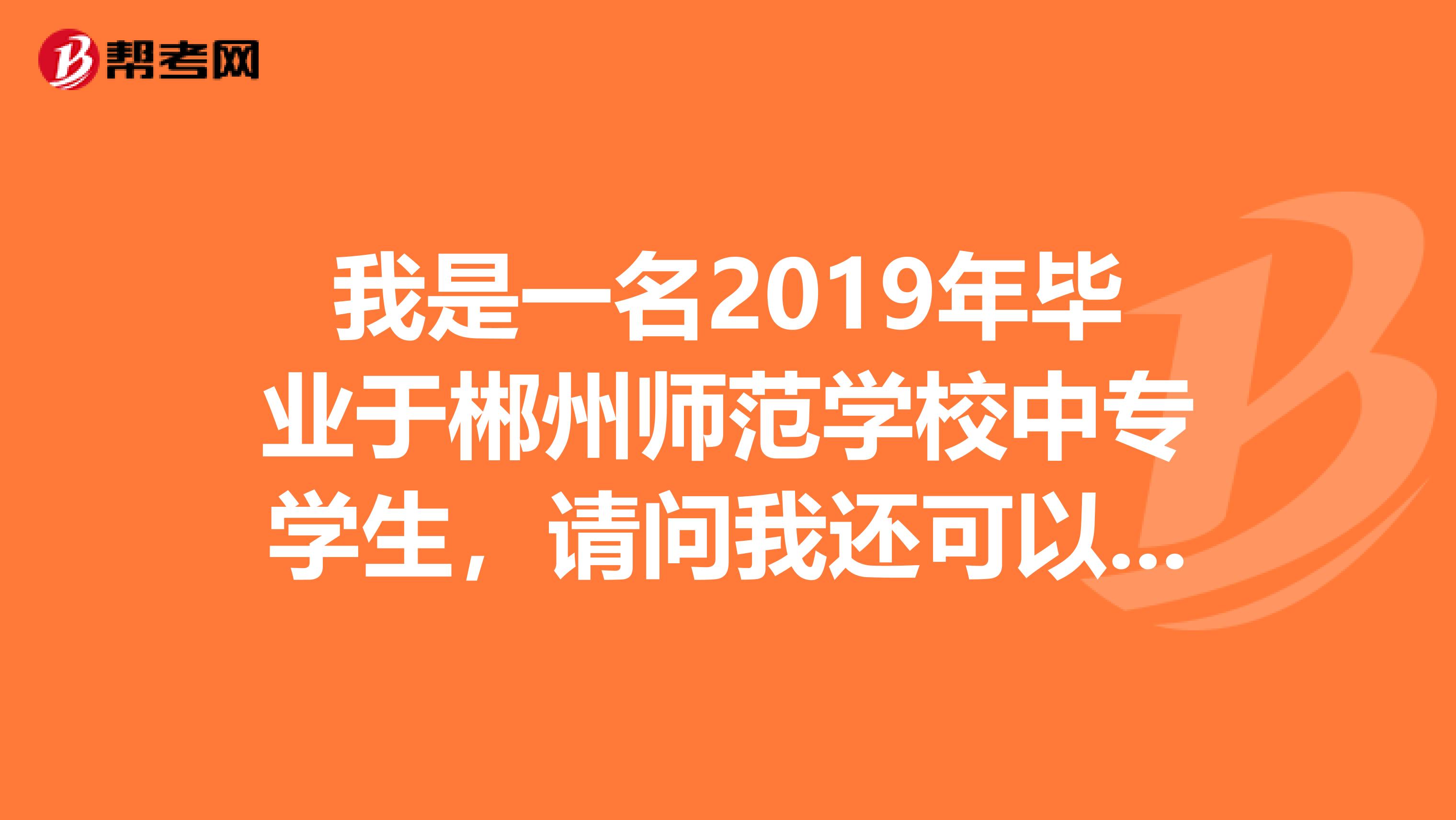 我是一名2019年毕业于郴州师范学校中专学生，请问我还可以去考教师证吗？