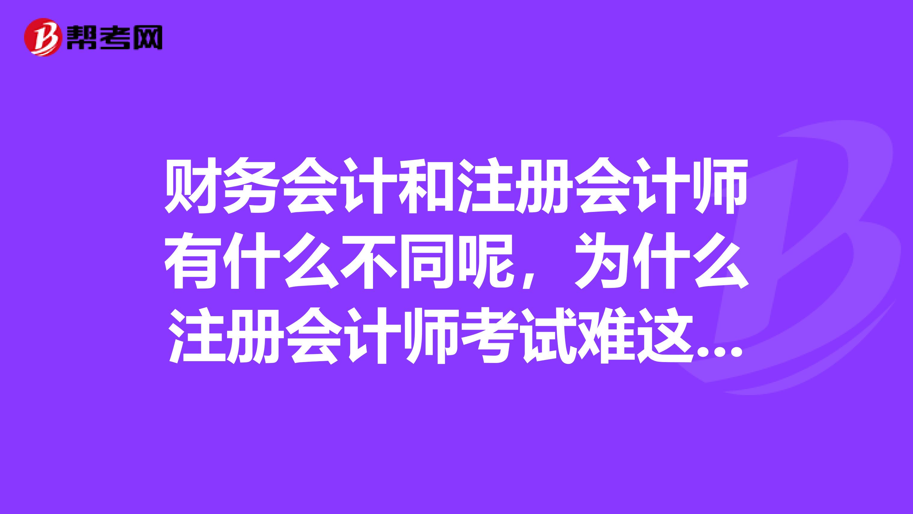 财务会计和注册会计师有什么不同呢，为什么注册会计师考试难这么多啊？