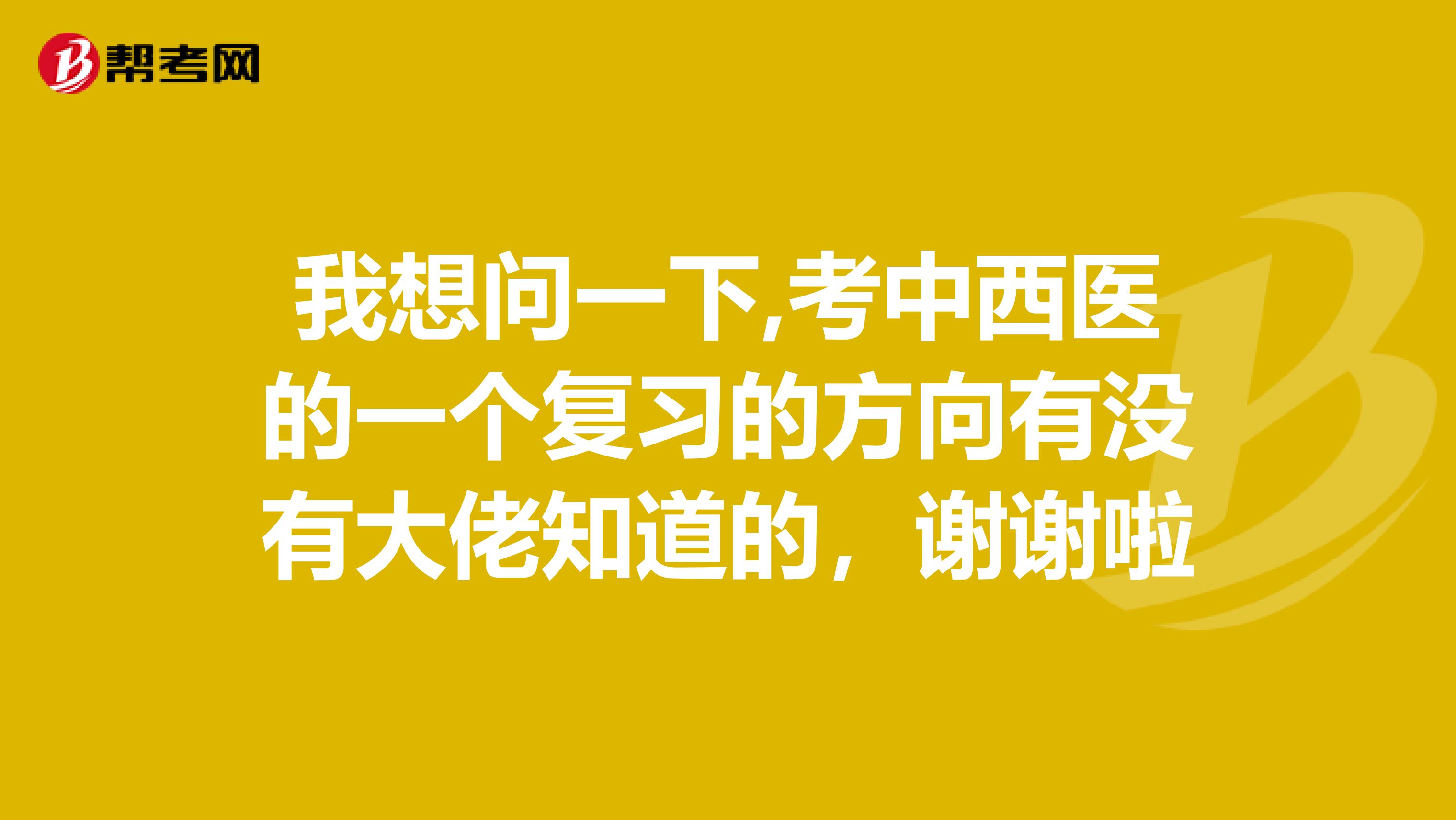 我想问一下,考中西医的一个复习的方向有没有大佬知道的,谢谢啦