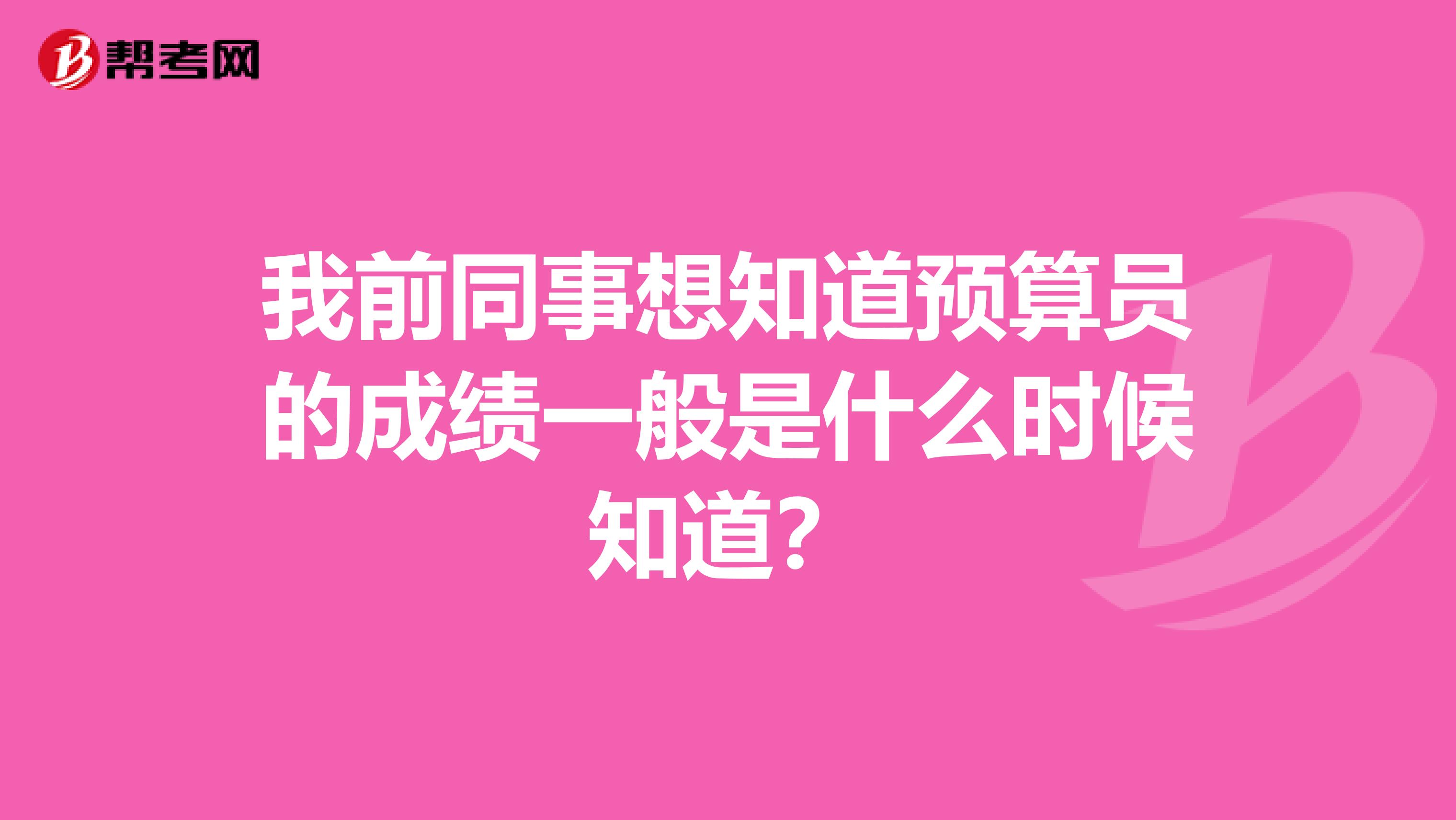 我前同事想知道预算员的成绩一般是什么时候知道？