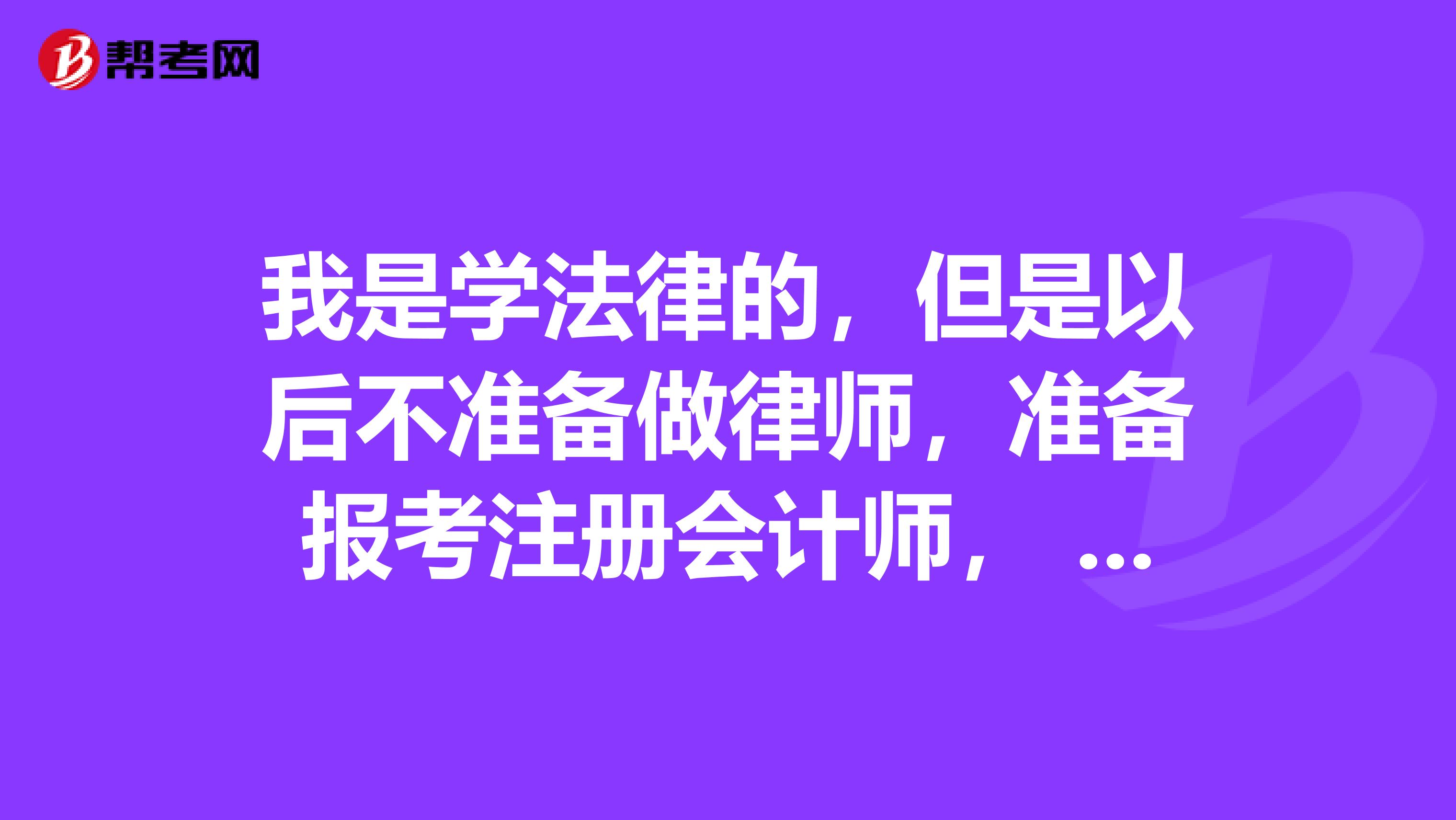 我是學(xué)法律的，但是以后不準(zhǔn)備做律師，準(zhǔn)備報(bào)考注冊(cè)會(huì)計(jì)師， 應(yīng)該怎么報(bào)名呢？