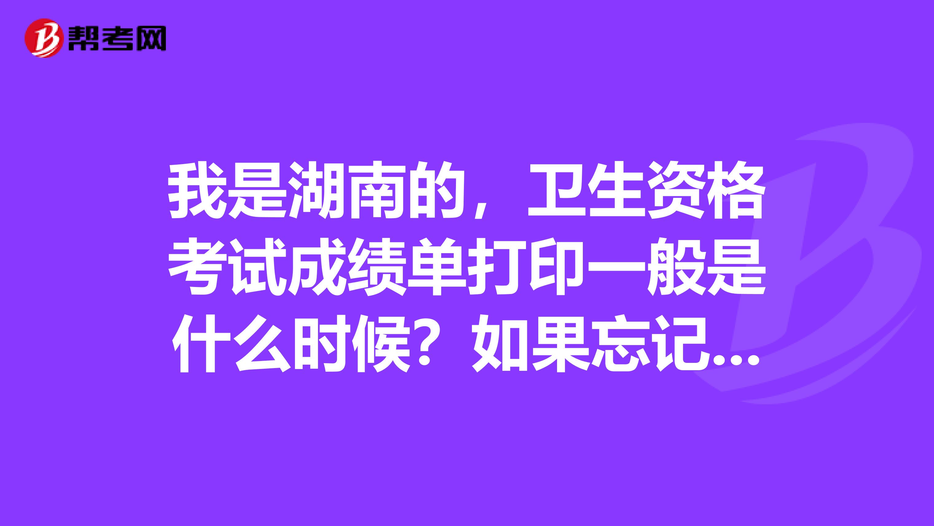 我是湖南的，卫生资格考试成绩单打印一般是什么时候？如果忘记打印怎么办？