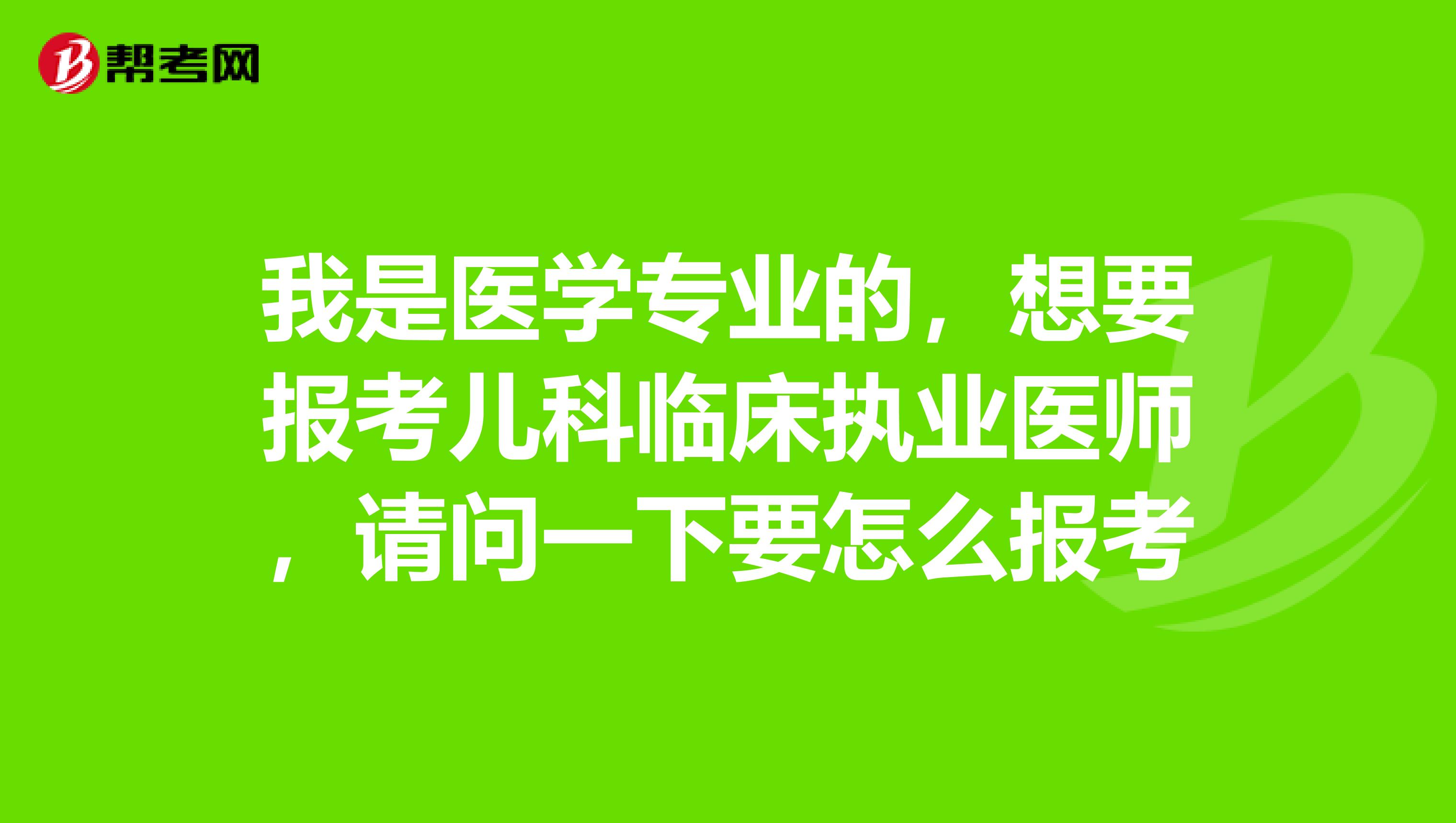 我是医学专业的，想要报考儿科临床执业医师，请问一下要怎么报考