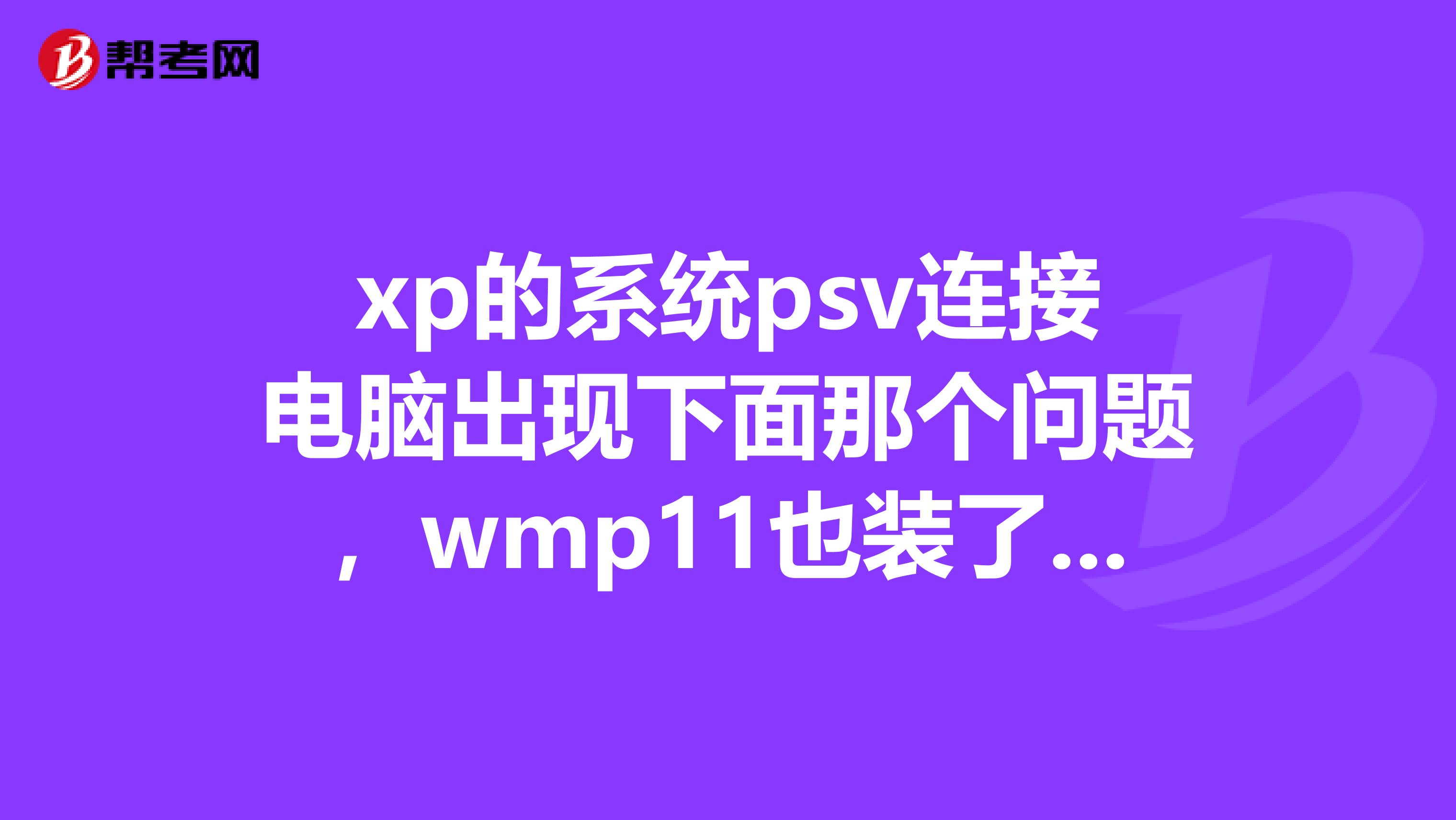 xp的系统psv连接电脑出现下面那个问题，wmp11也装了，CMA也装了。每次都这样就是连不上。