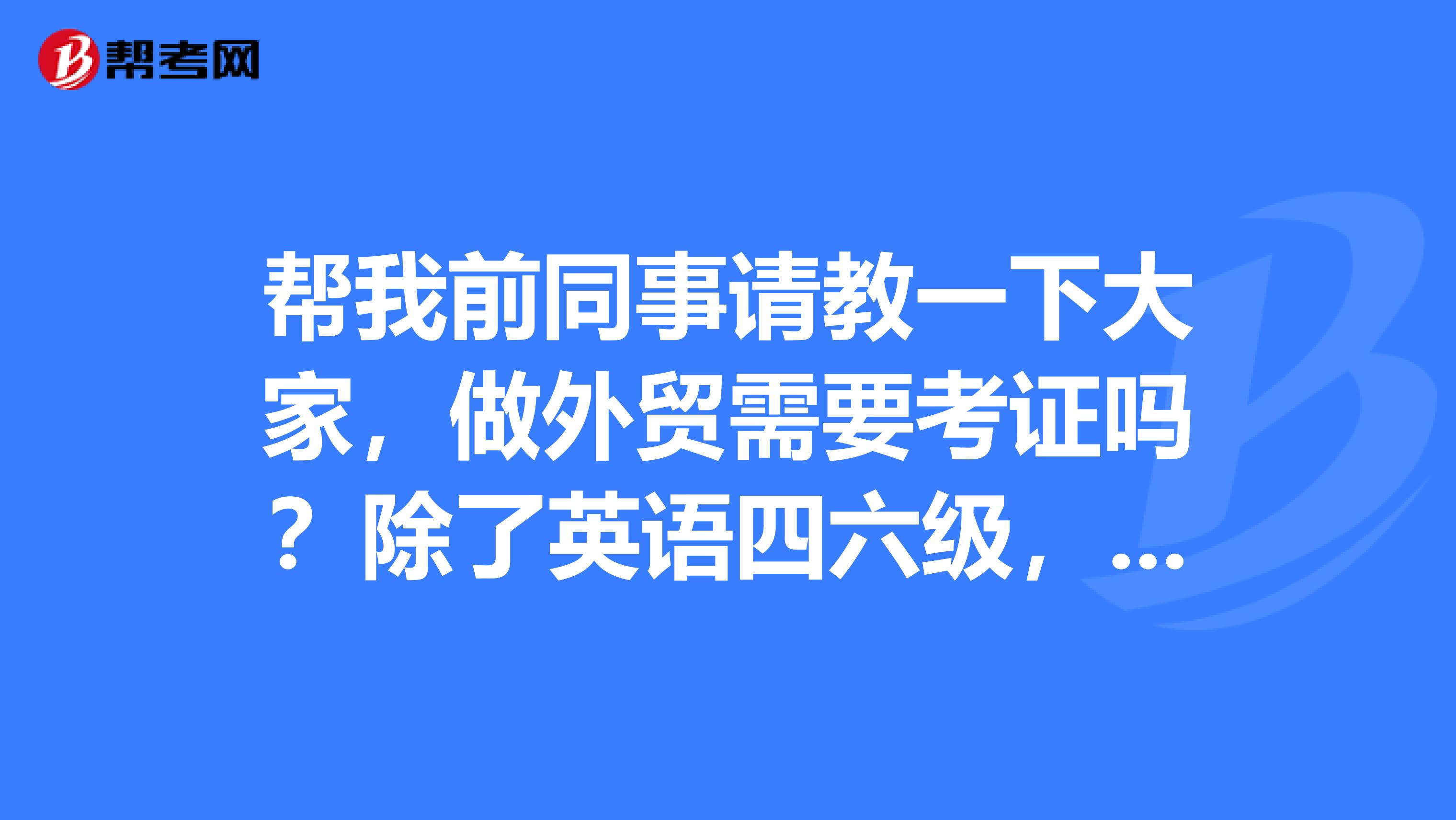 帮我前同事请教一下大家,做外贸需要考证吗?除了英语四六级,跟单员证很重要吗?