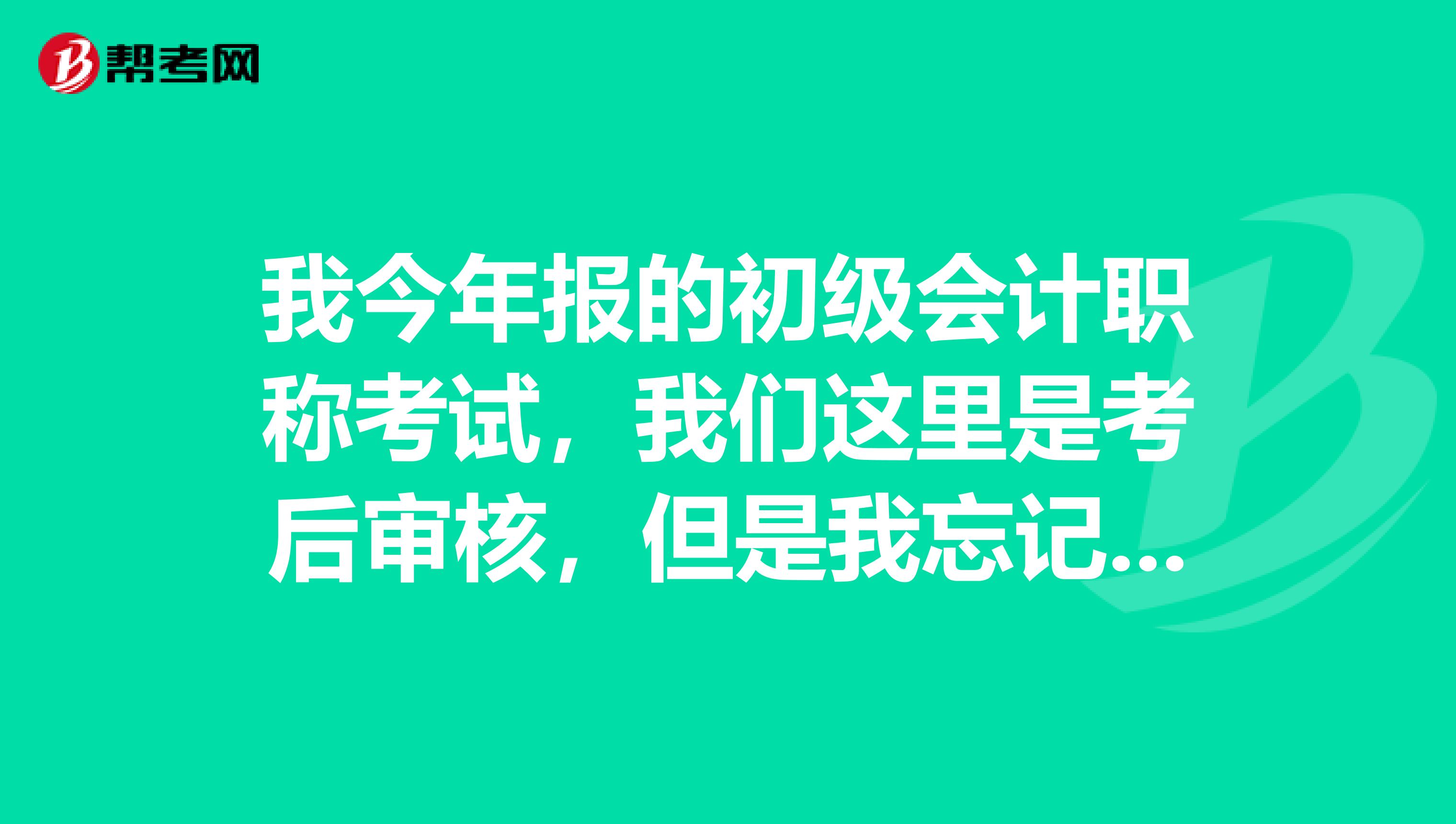 我今年报的初级会计职称考试,我们这里是考后审核,但是我忘记打印会计人员考试报名表了,我想问下这个表