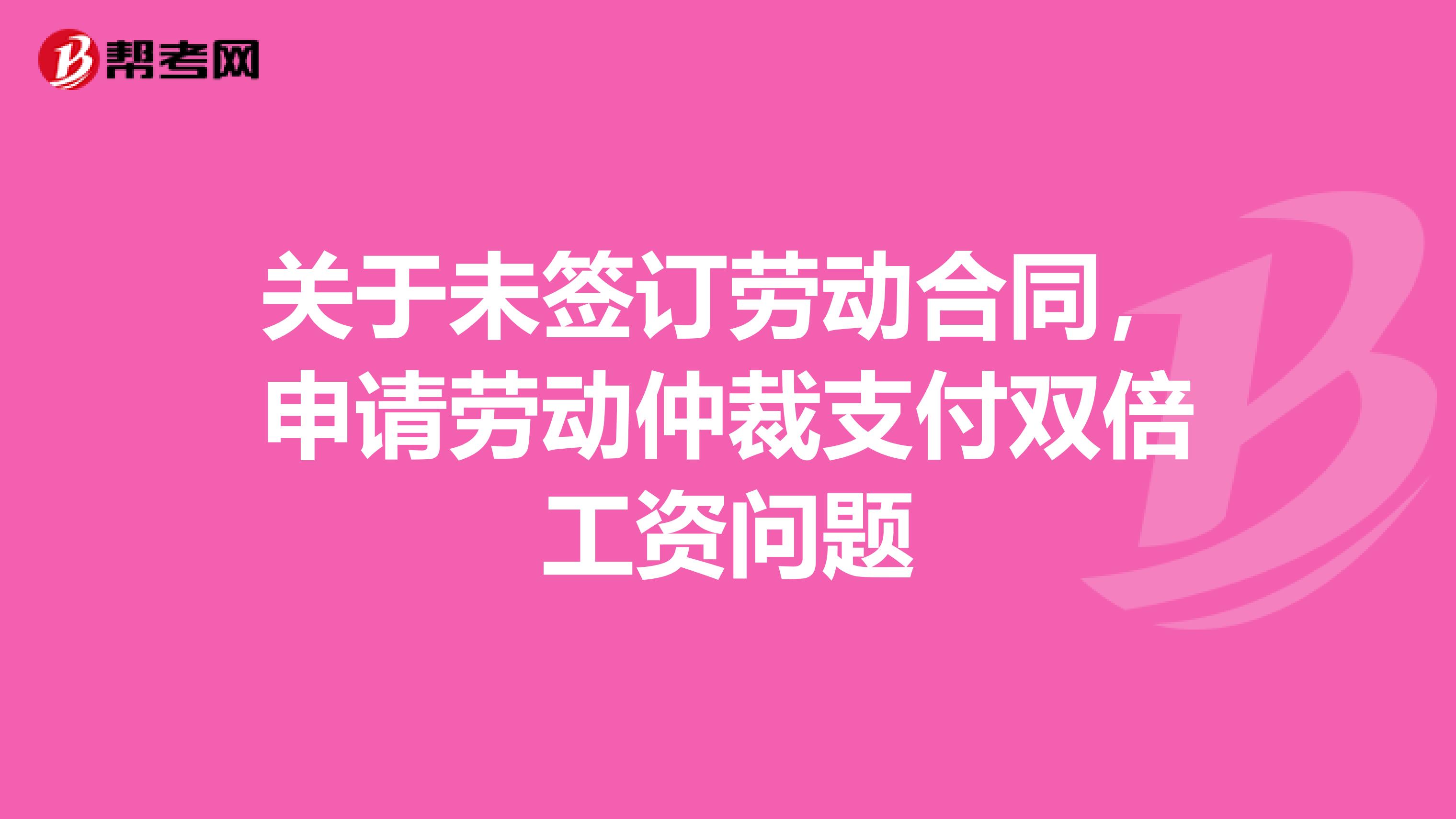 关于未签订劳动合同，申请劳动仲裁支付双倍工资问题