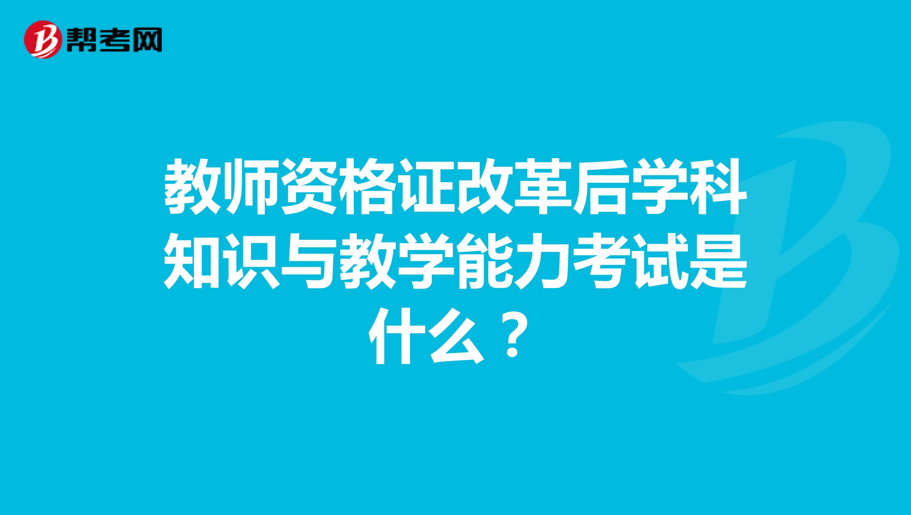 教师资格证改革后学科知识与教学能力考试是什么？