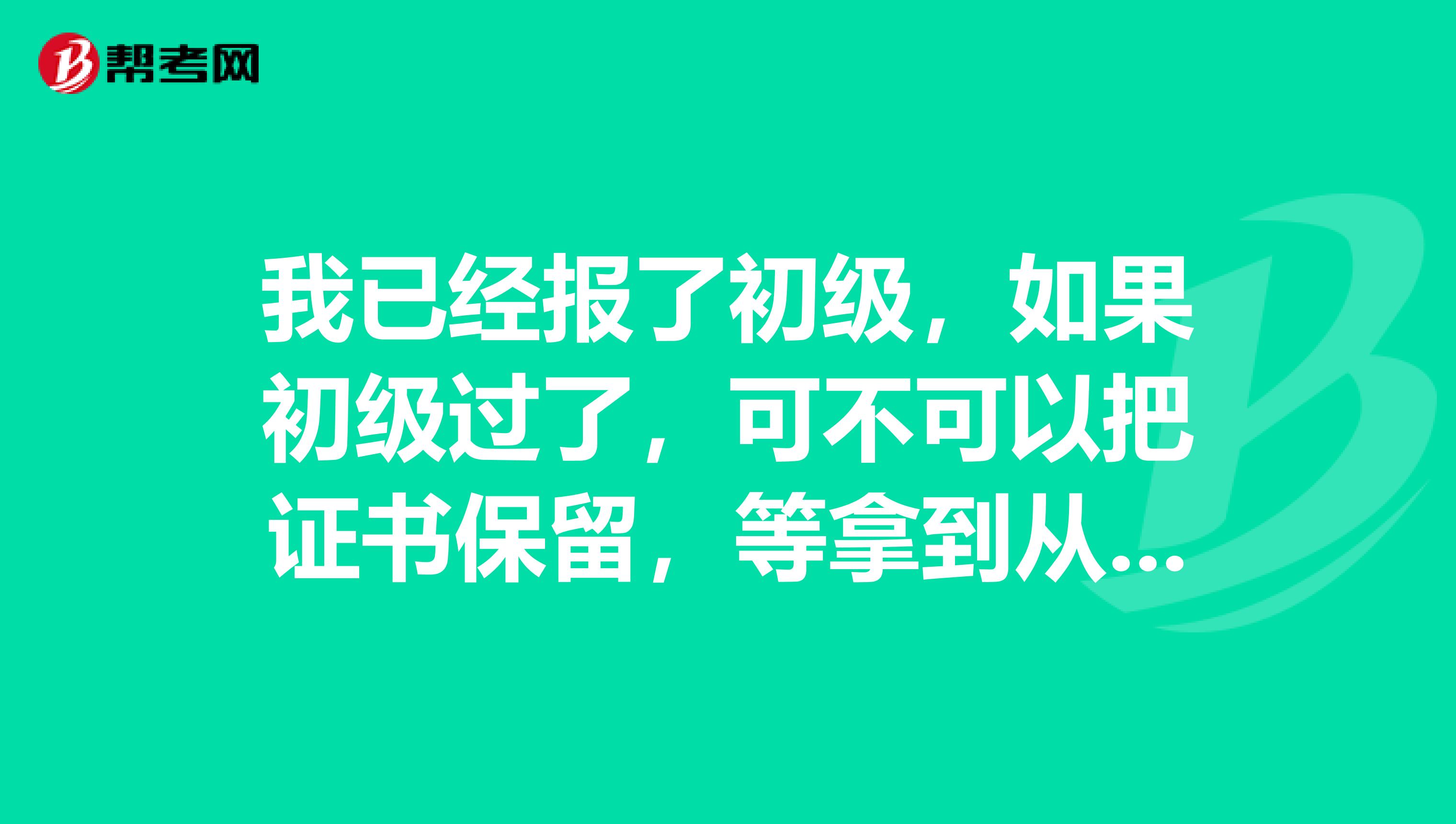 我已經(jīng)報(bào)了初級，如果初級過了，可不可以把證書保留，等拿到從業(yè)資格證再去換初級證呢？