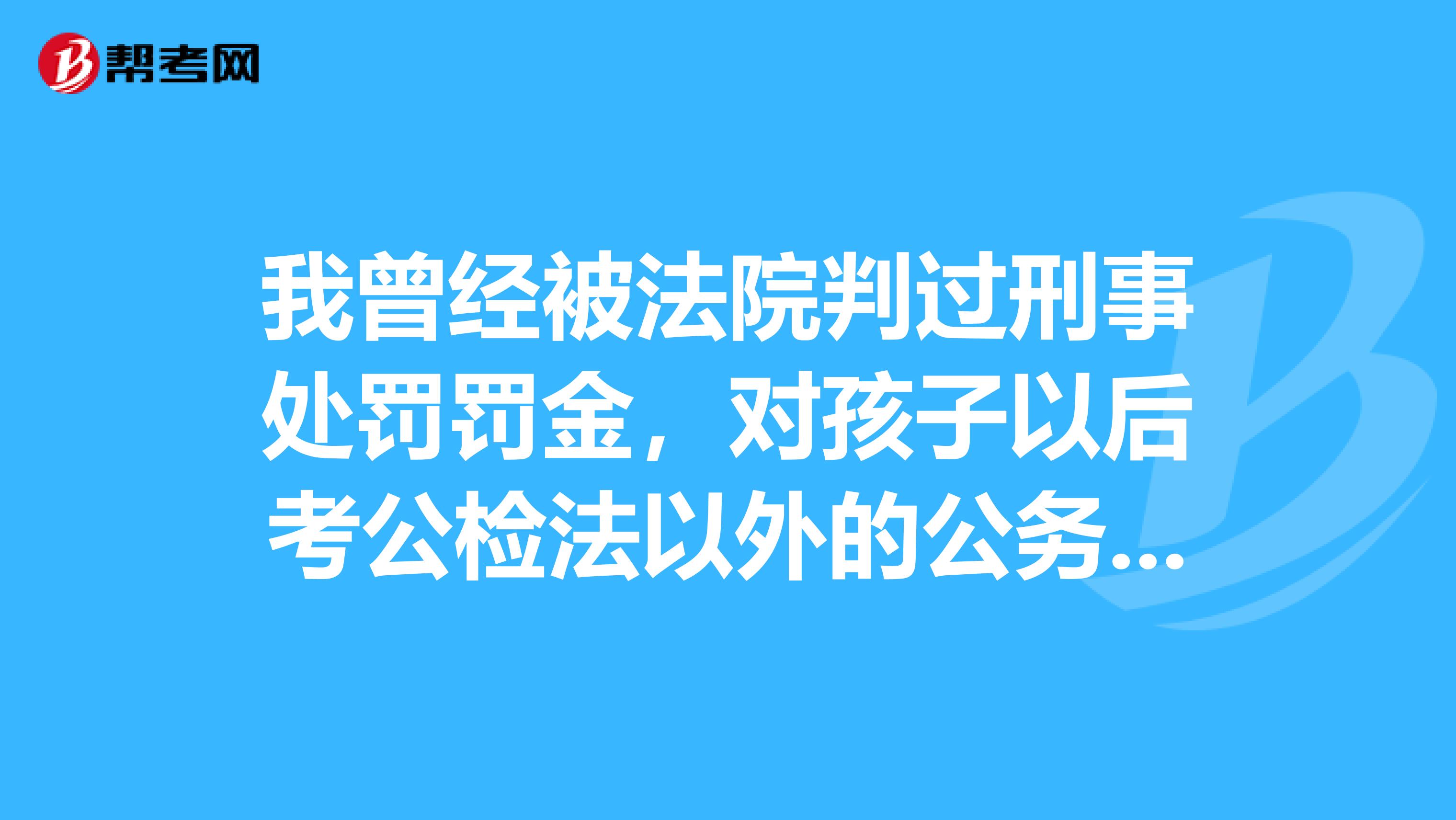 我曾经被法院判过刑事处罚罚金，对孩子以后考公检法以外的公务员有影响吗