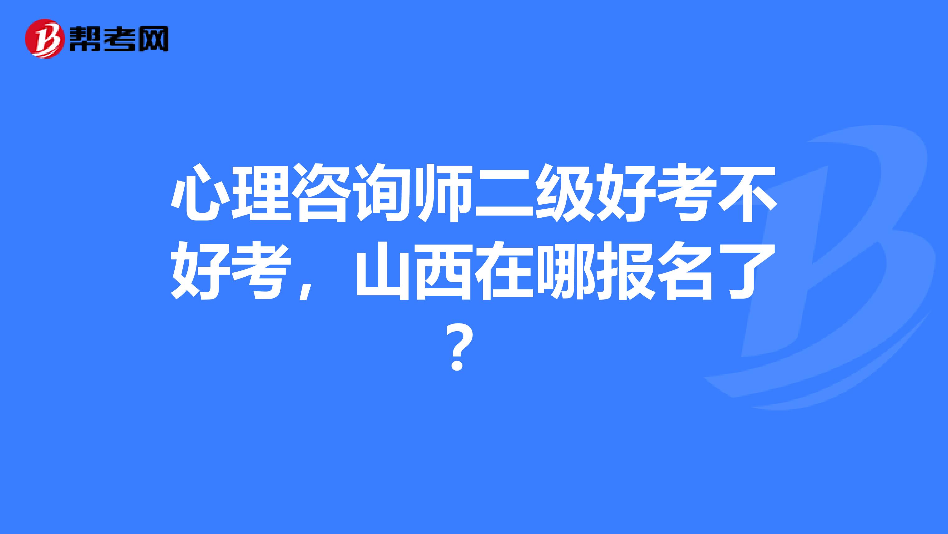 心理咨询师二级好考不好考,山西在哪报名了?