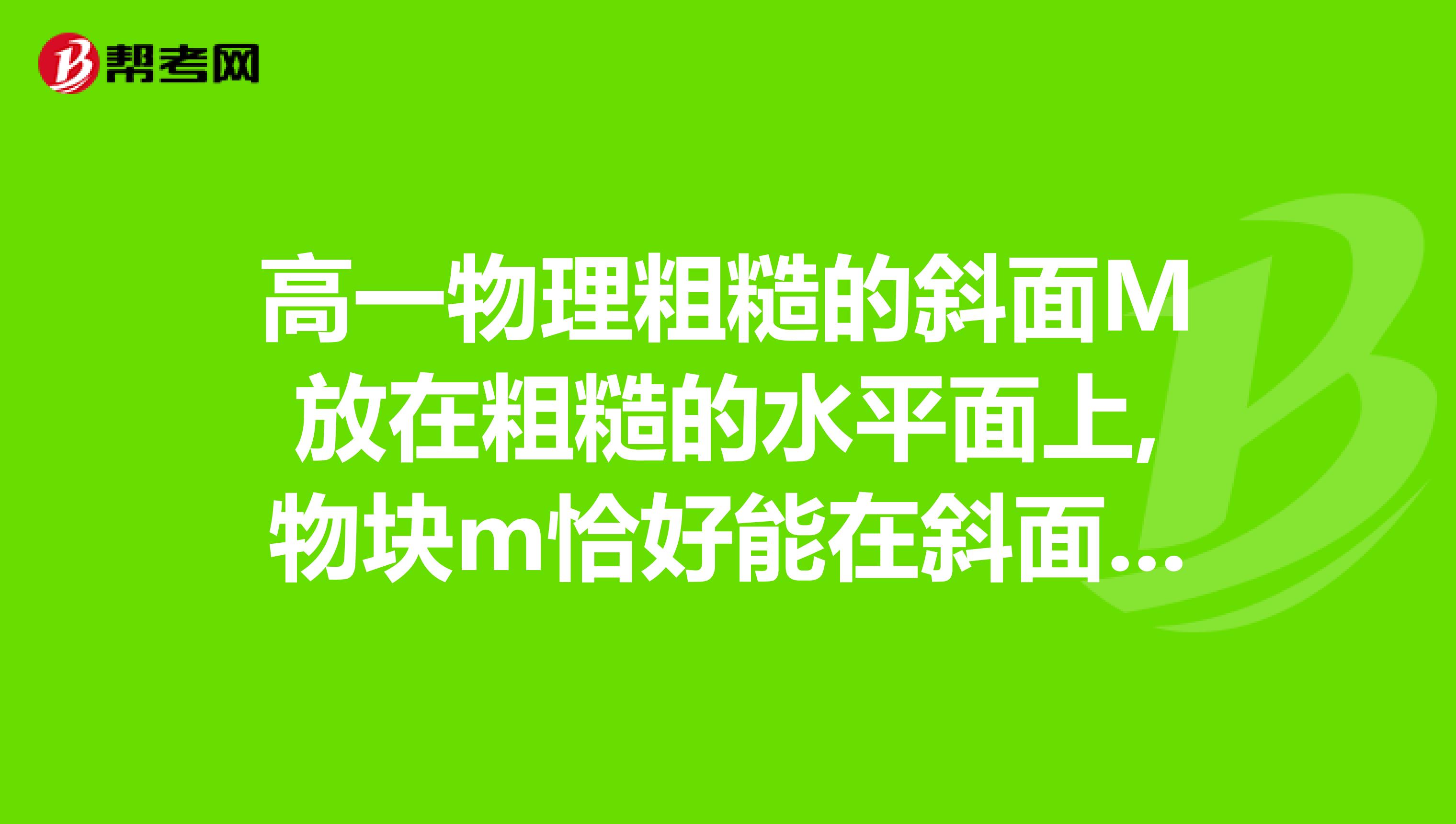 高一物理粗糙的斜面M放在粗糙的水平面上,物塊m恰好能在斜面體上沿斜面勻速下滑,