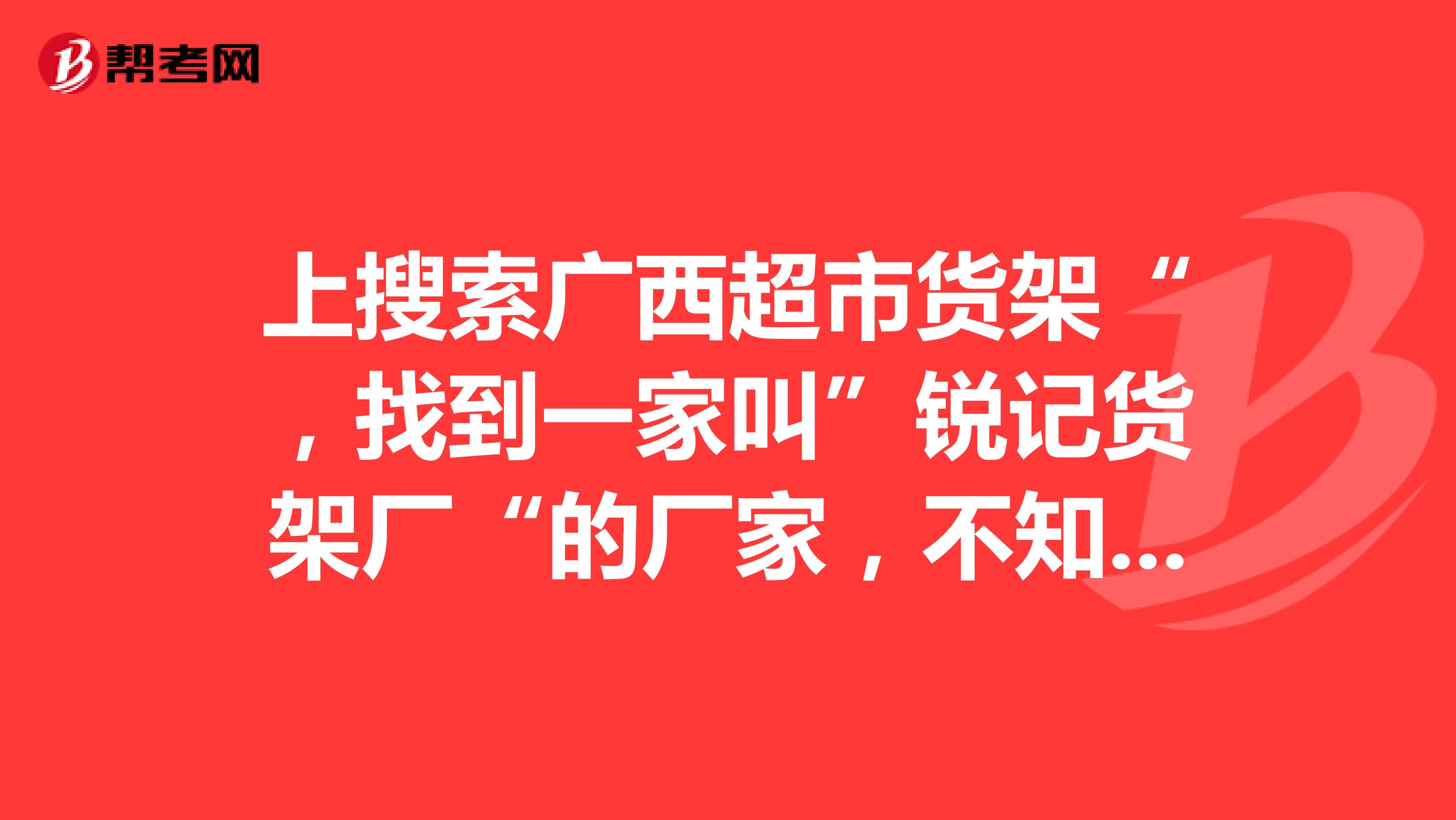 上搜索广西超市货架“，找到一家叫”锐记货架厂“的厂家，不知道质量跟价格怎样？