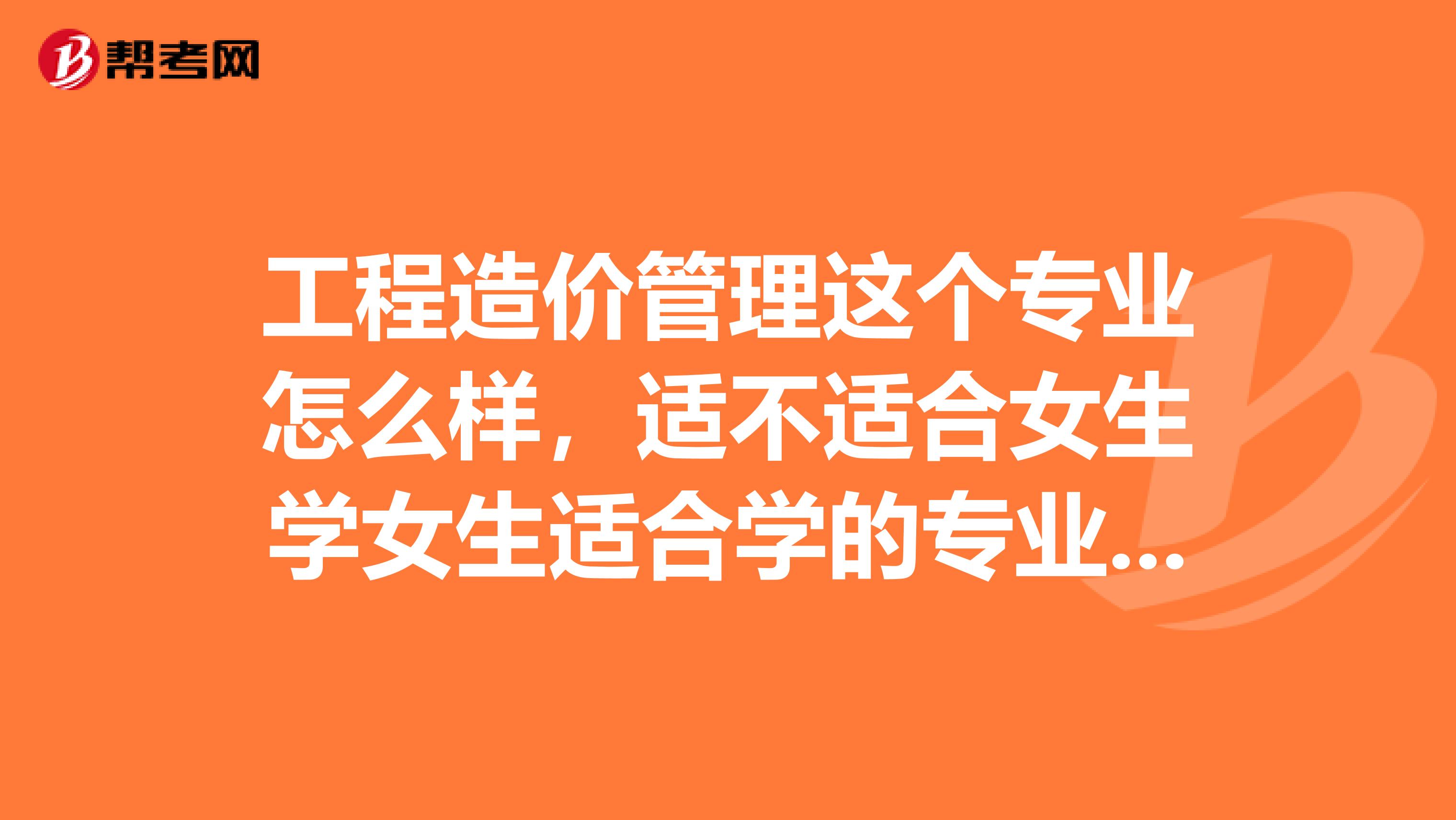 工程造价管理这个专业怎么样,适不适合女生学女生适合学的专业是什么