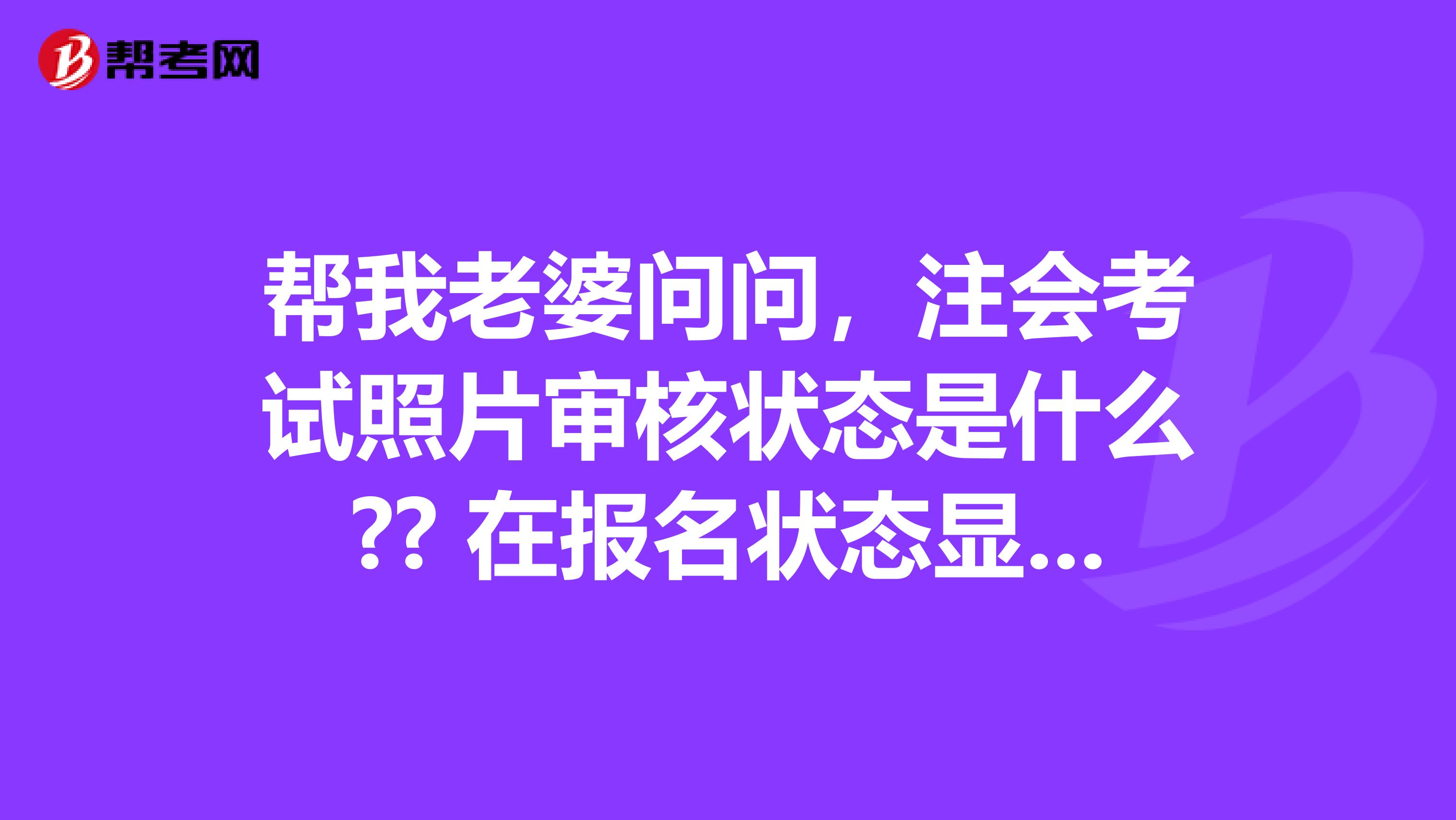 帮我老婆问问,注会考试照片审核状态是什么?? 在报名状态显示照片已上传,资料未审核? 但是在上传照片显示照片未审核啊
