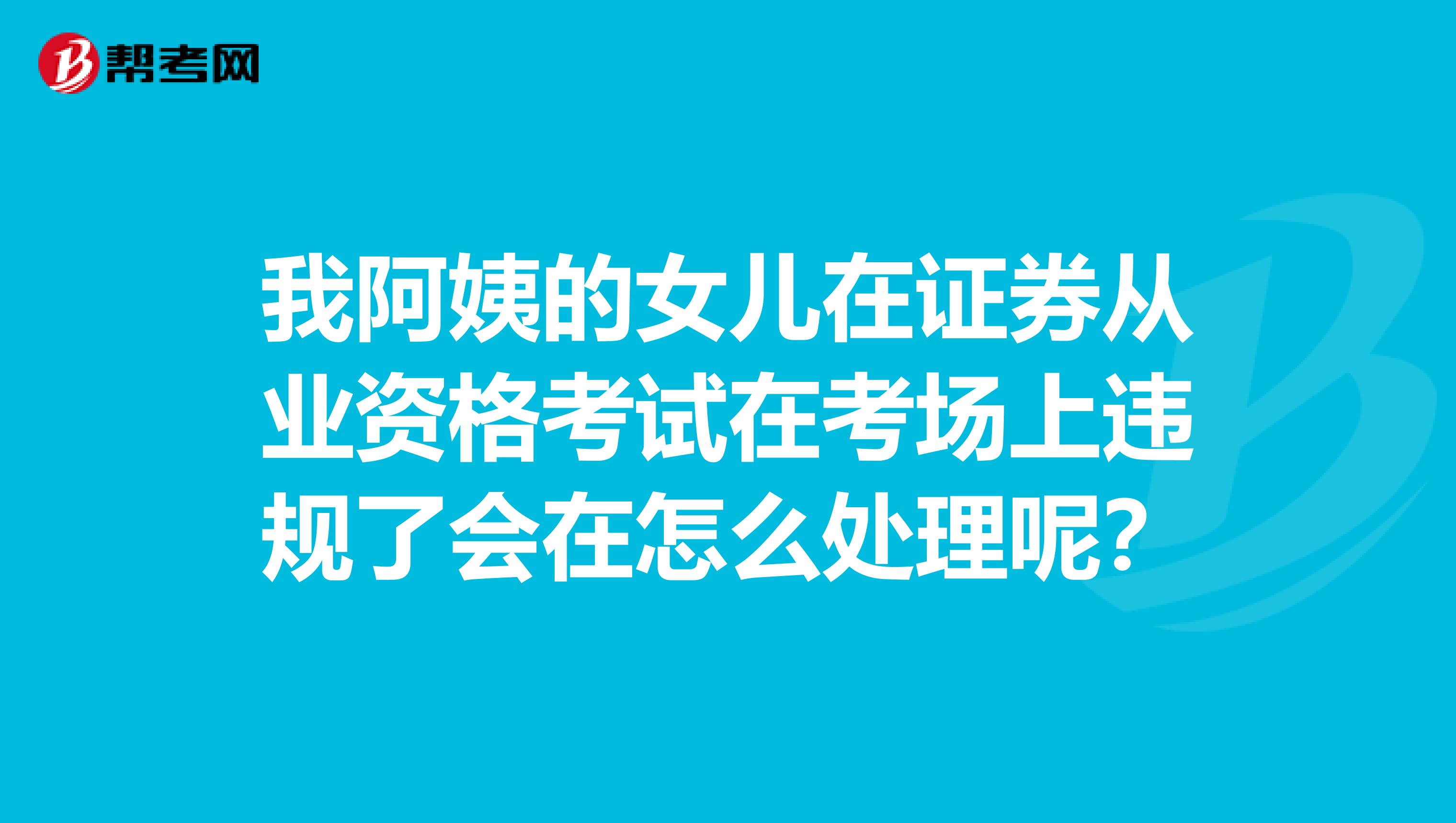 我阿姨的女儿在证券从业资格考试在考场上违规了会在怎么处理呢？