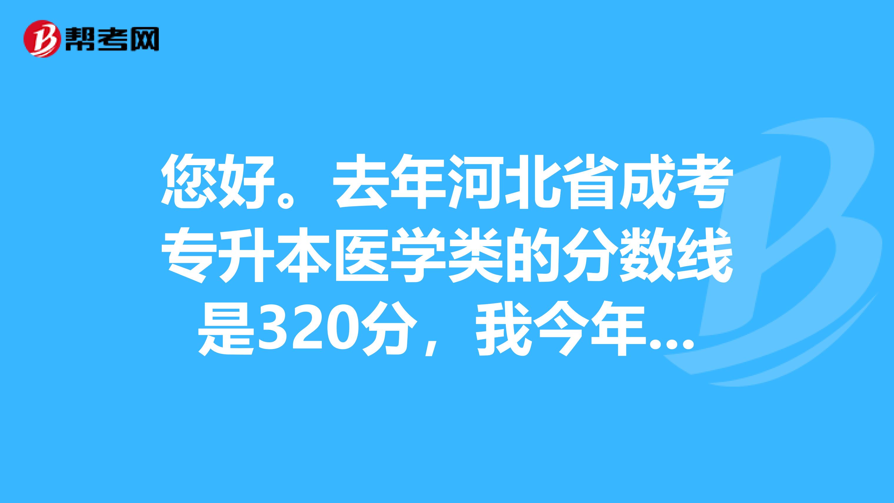 您好。去年河北省成考专升本医学类的分数线是320分,我今年考了298分,报的是河北省医科大学,能过吗?