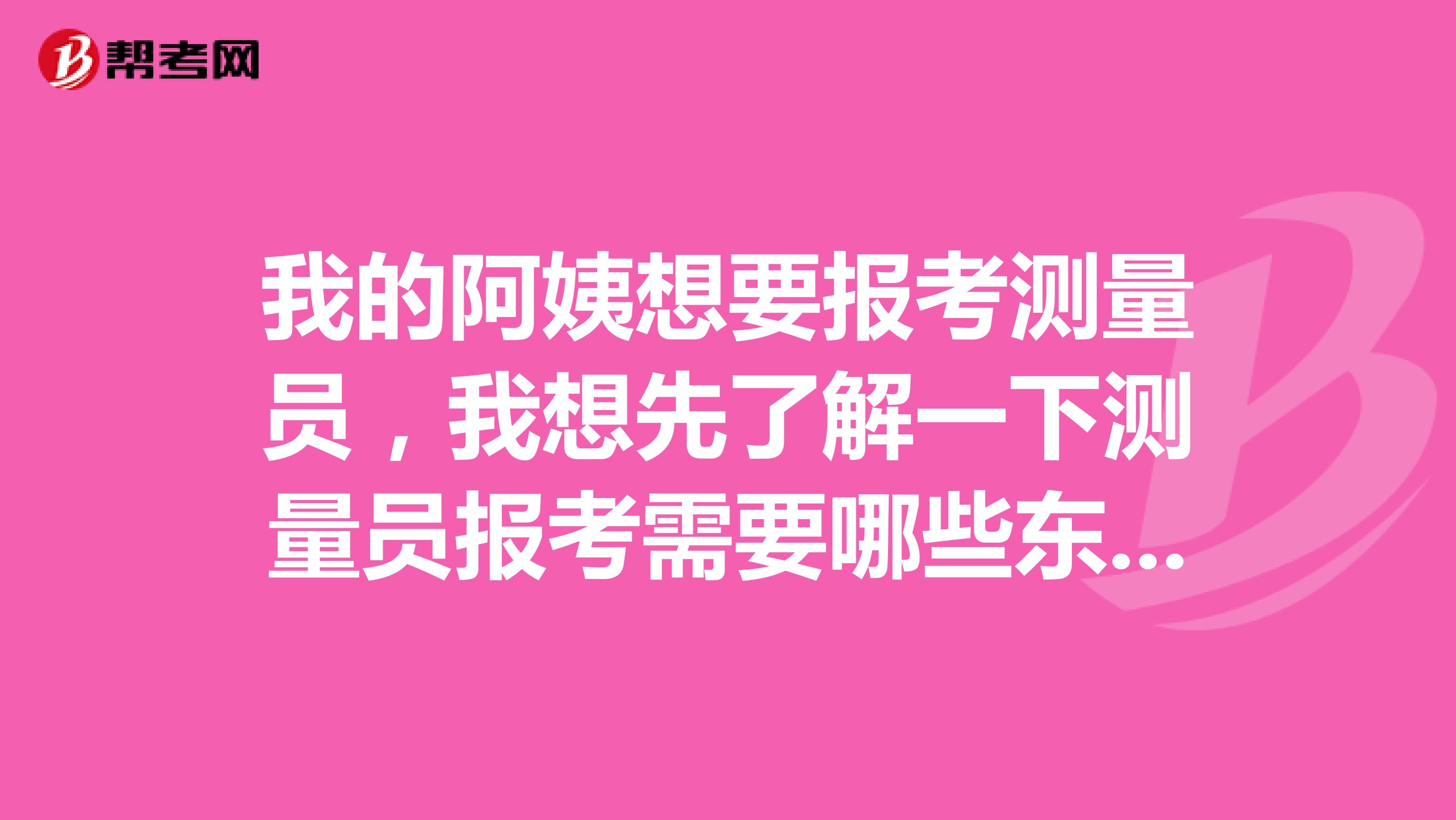 我的阿姨想要报考测量员,我想先了解一下测量员报考需要哪些东西?