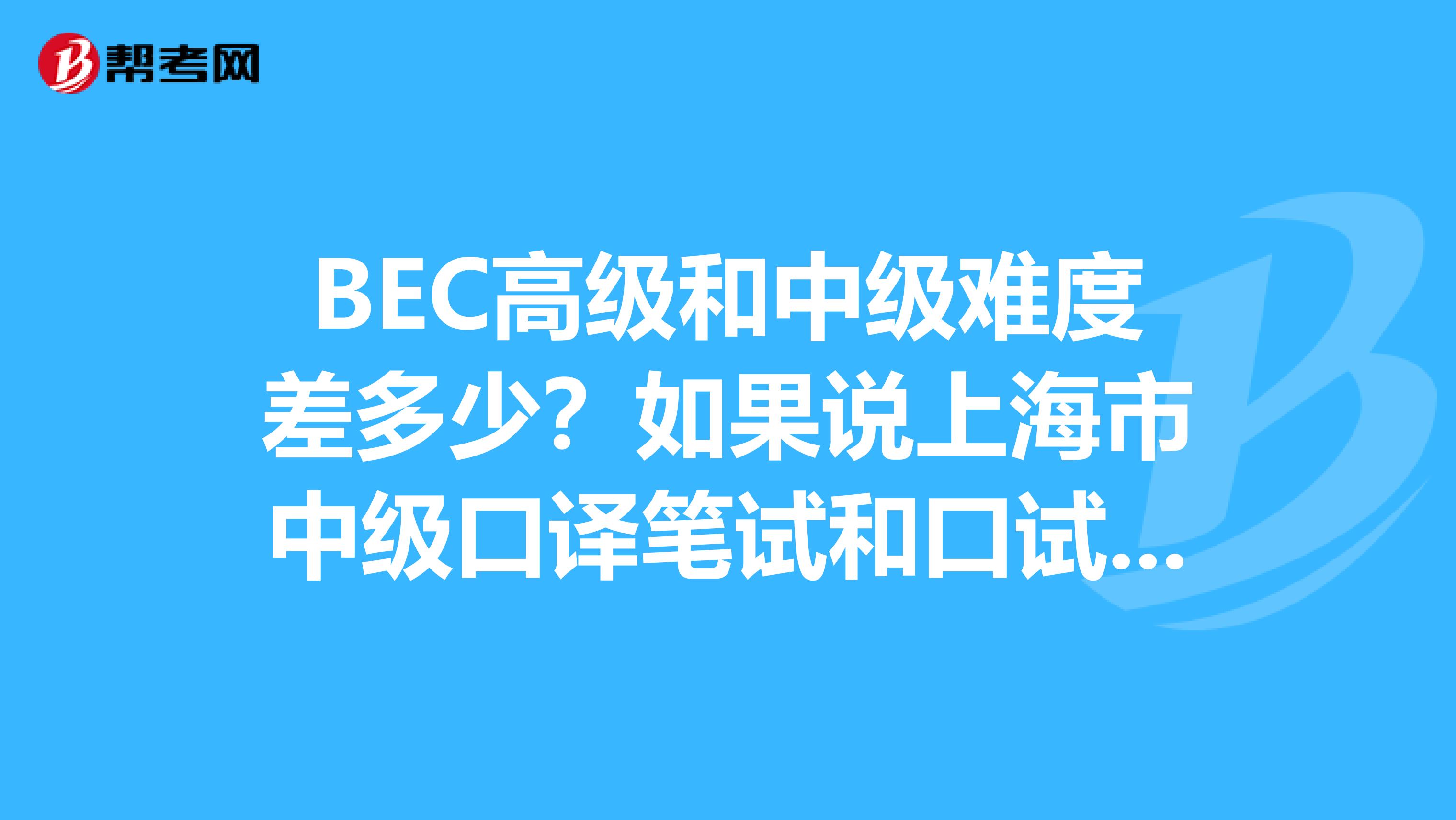 BEC高级和中级难度差多少?如果说上海市中级口译笔试和口试都过了的话,可以考虑报哪个档的呢?谢谢