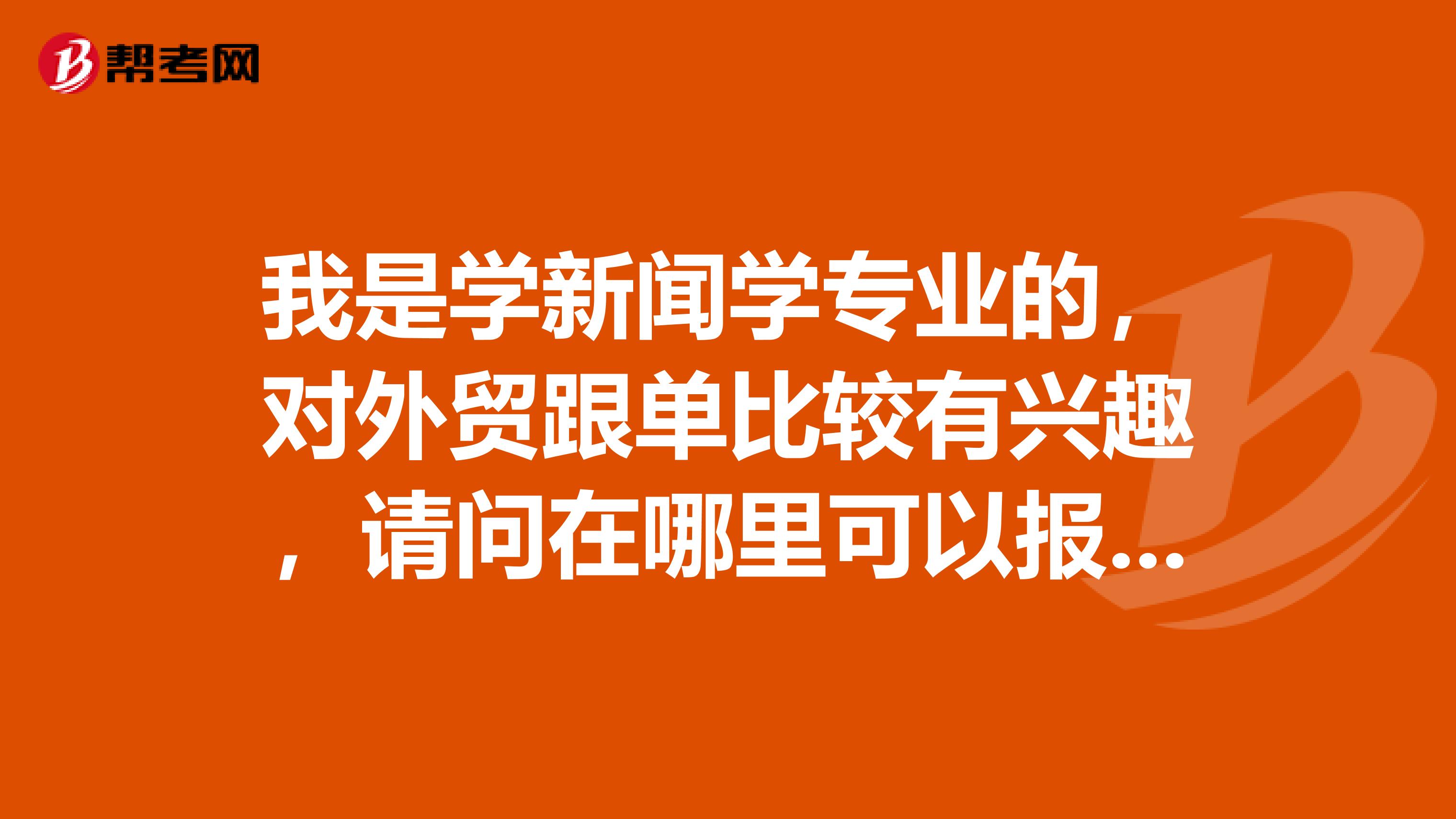 我是学新闻学专业的,对外贸跟单比较有兴趣,请问在哪里可以报考跟单员考试?