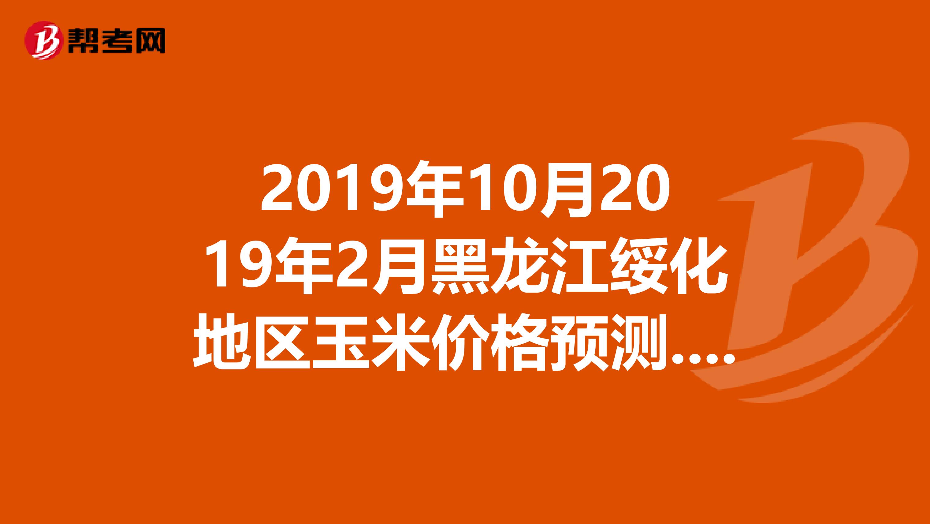 2019年10月2019年2月黑龍江綏化地區(qū)玉米價格預(yù)測.潮糧多少錢一斤