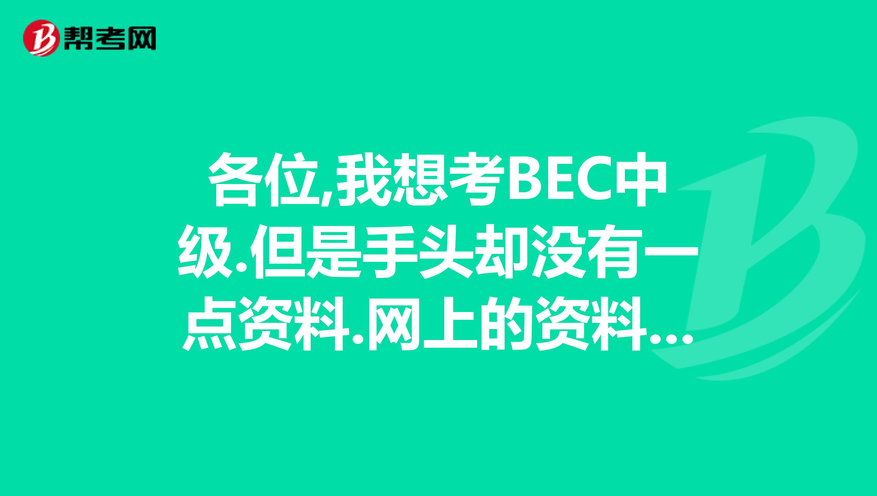 各位,我想考BEC中级.但是手头却没有一点资料.网上的资料那么多,不知道如何人选择.烦请大家指点一下.介绍一点含金量比较高的.谢谢谢 我想知道BEC中级英语资料的名称啊。