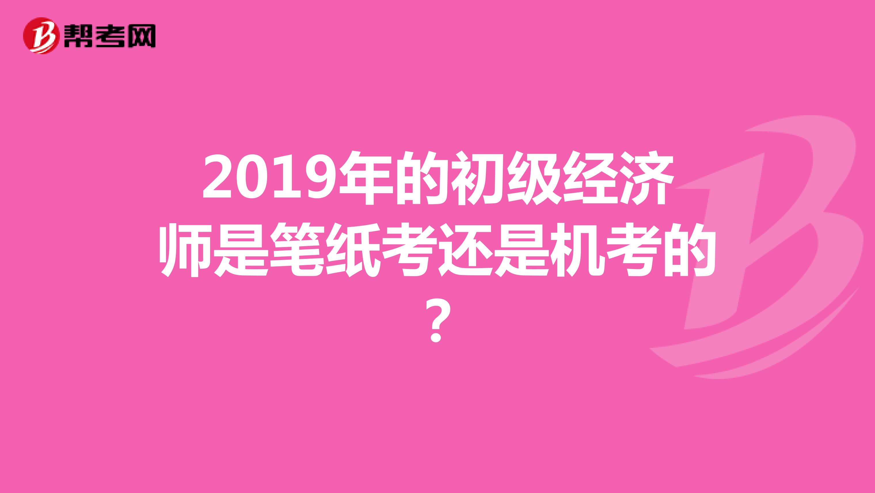 2019年的初级经济师是笔纸考还是机考的？