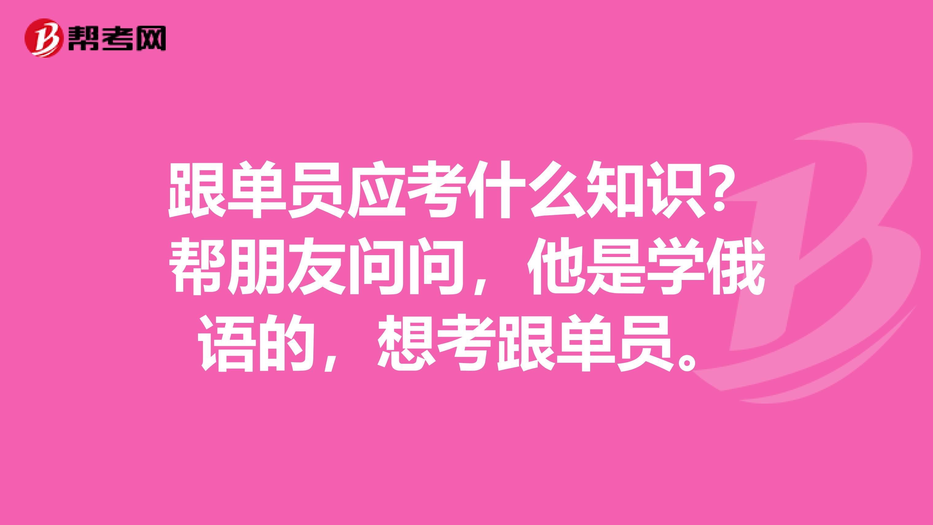 跟单员应考什么知识？帮朋友问问，他是学俄语的，想考跟单员。