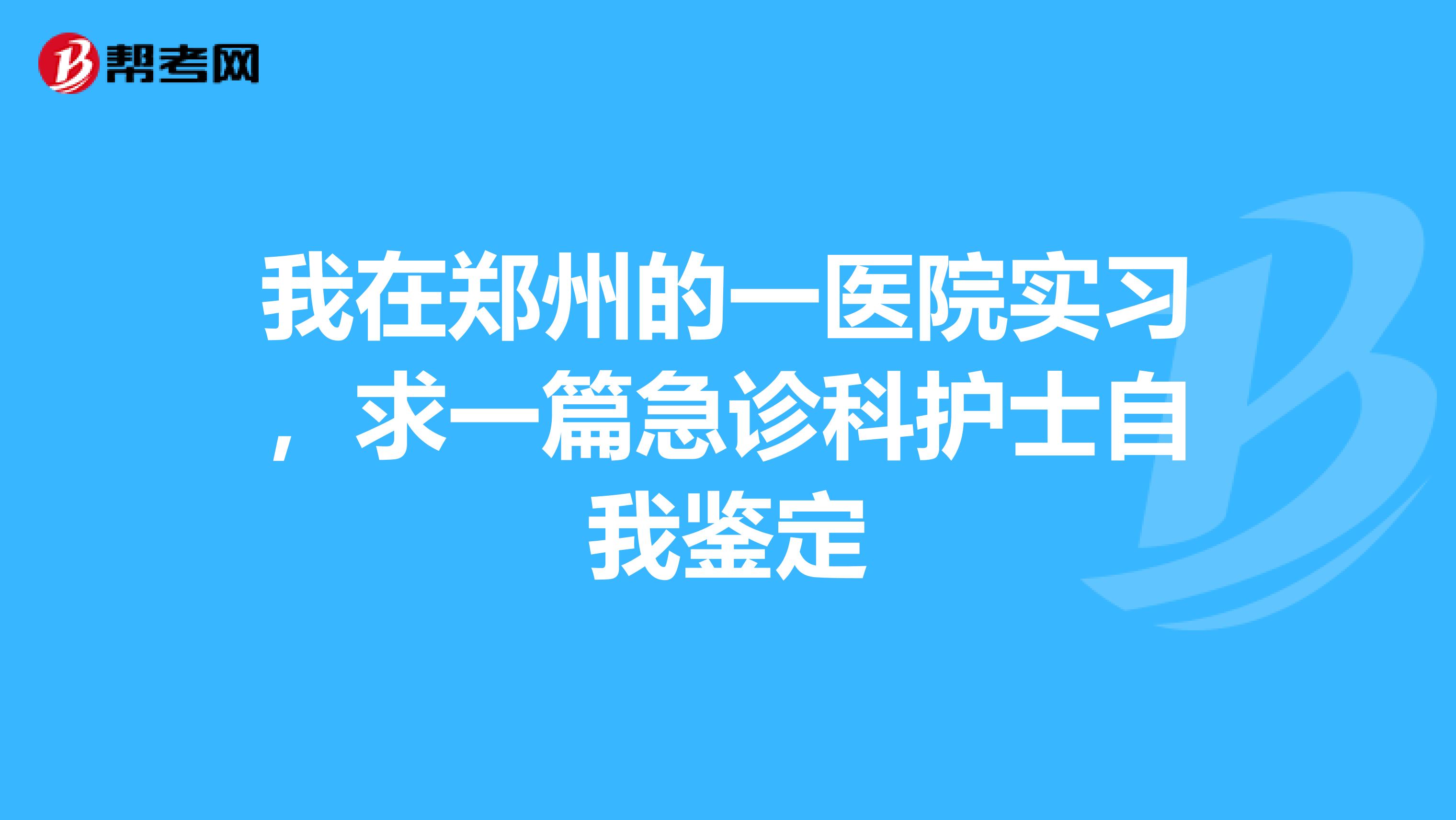 我在郑州的一医院实习,求一篇急诊科护士自我鉴定