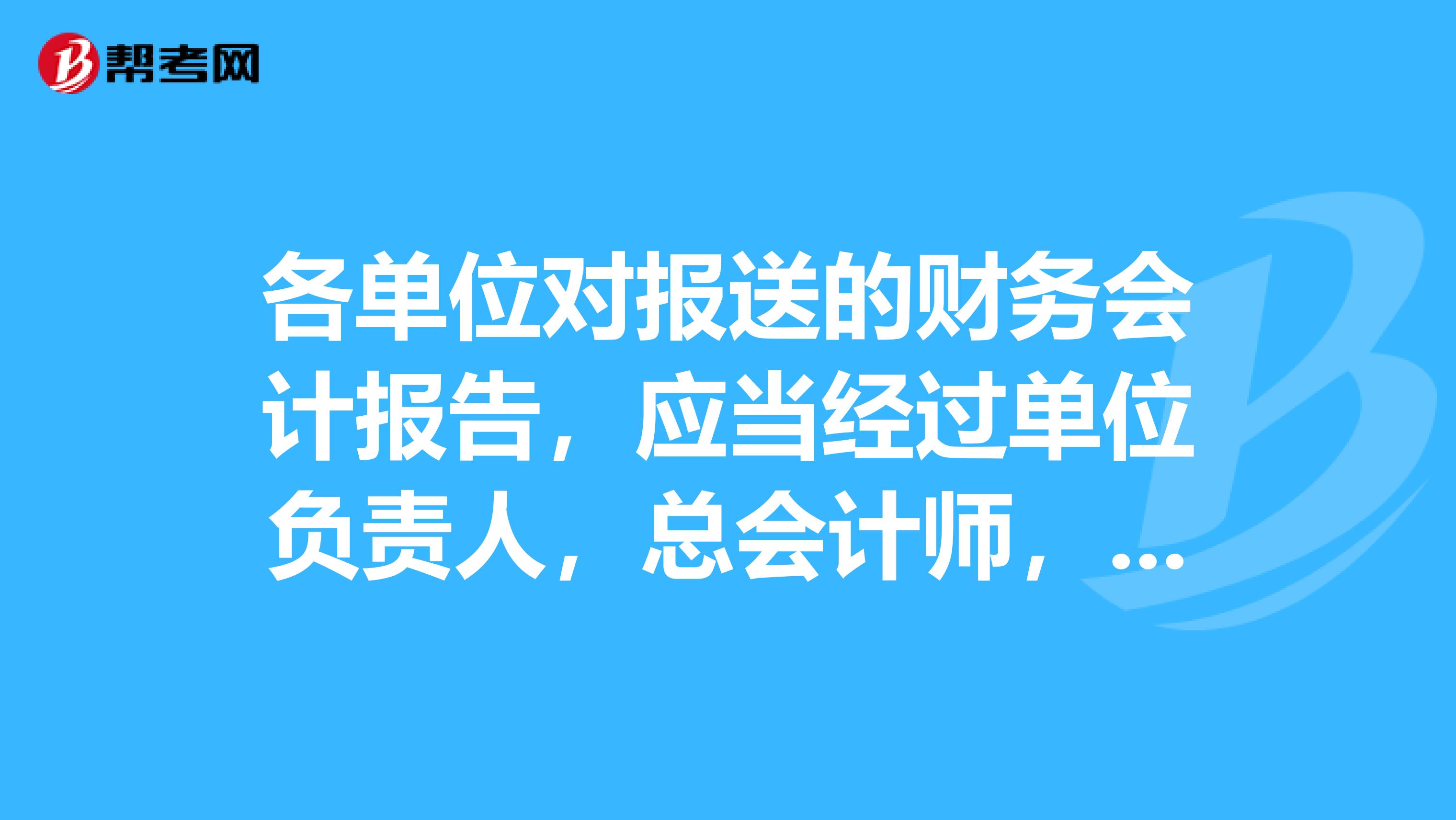 各单位对报送的财务会计报告，应当经过单位负责人，总会计师，会计机构负责人，会计主管人员和经办会计人员签名并盖章？