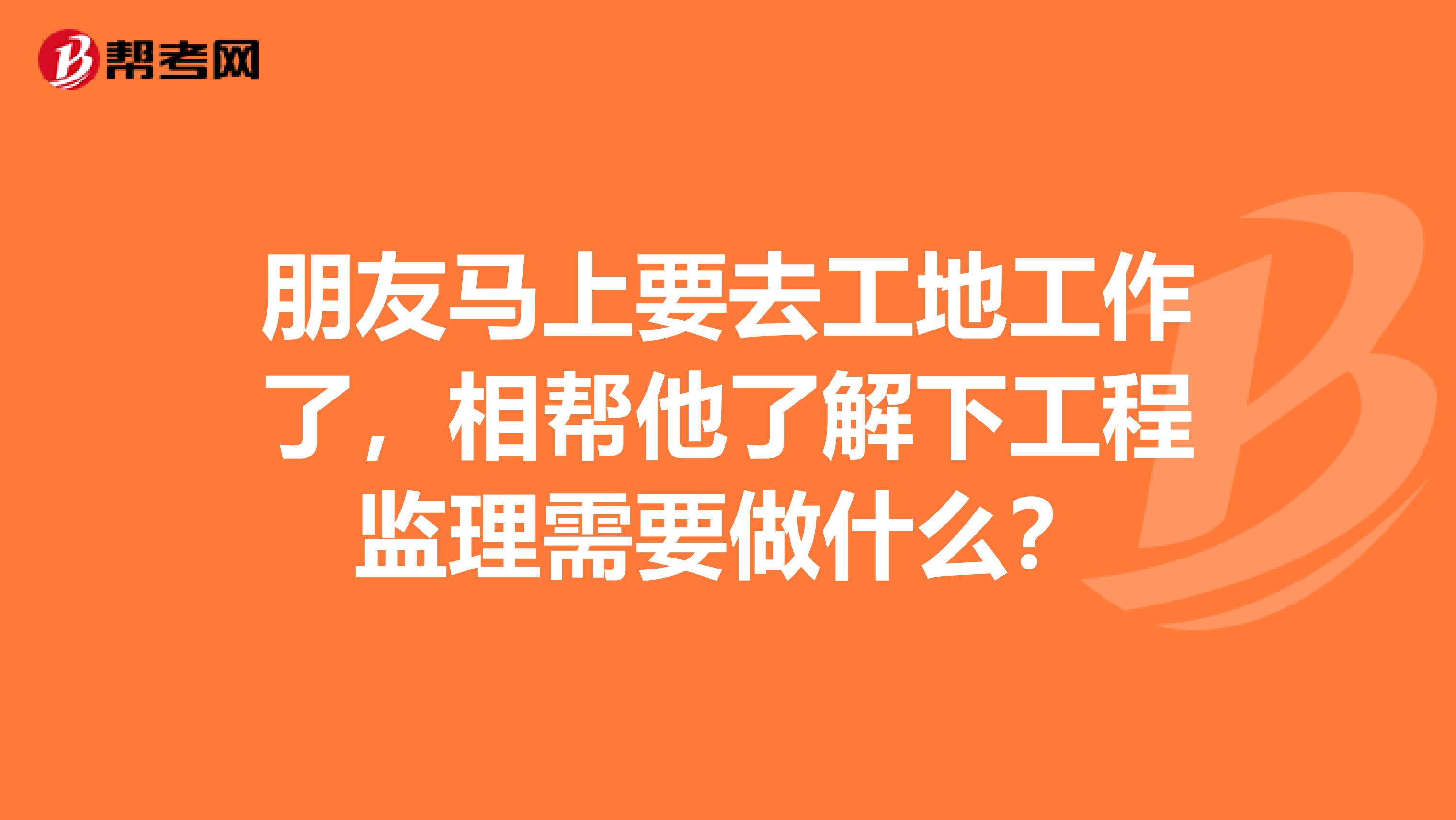 朋友马上要去工地工作了,相帮他了解下工程监理需要做什么?