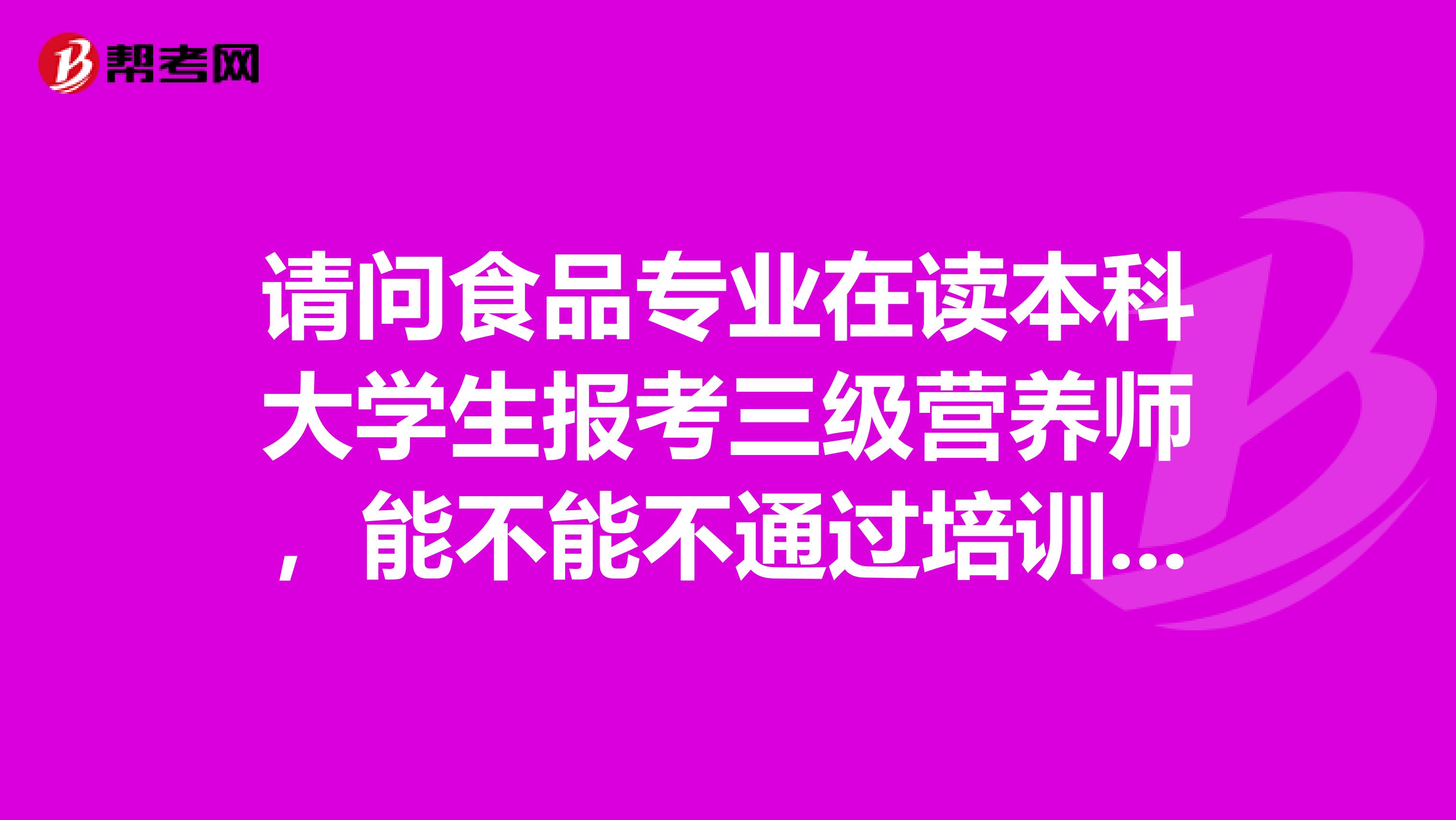 请问食品专业在读本科大学生报考三级营养师,能不能不通过培训,直接去报考的? 哪里可以去报考?我是宁波的
