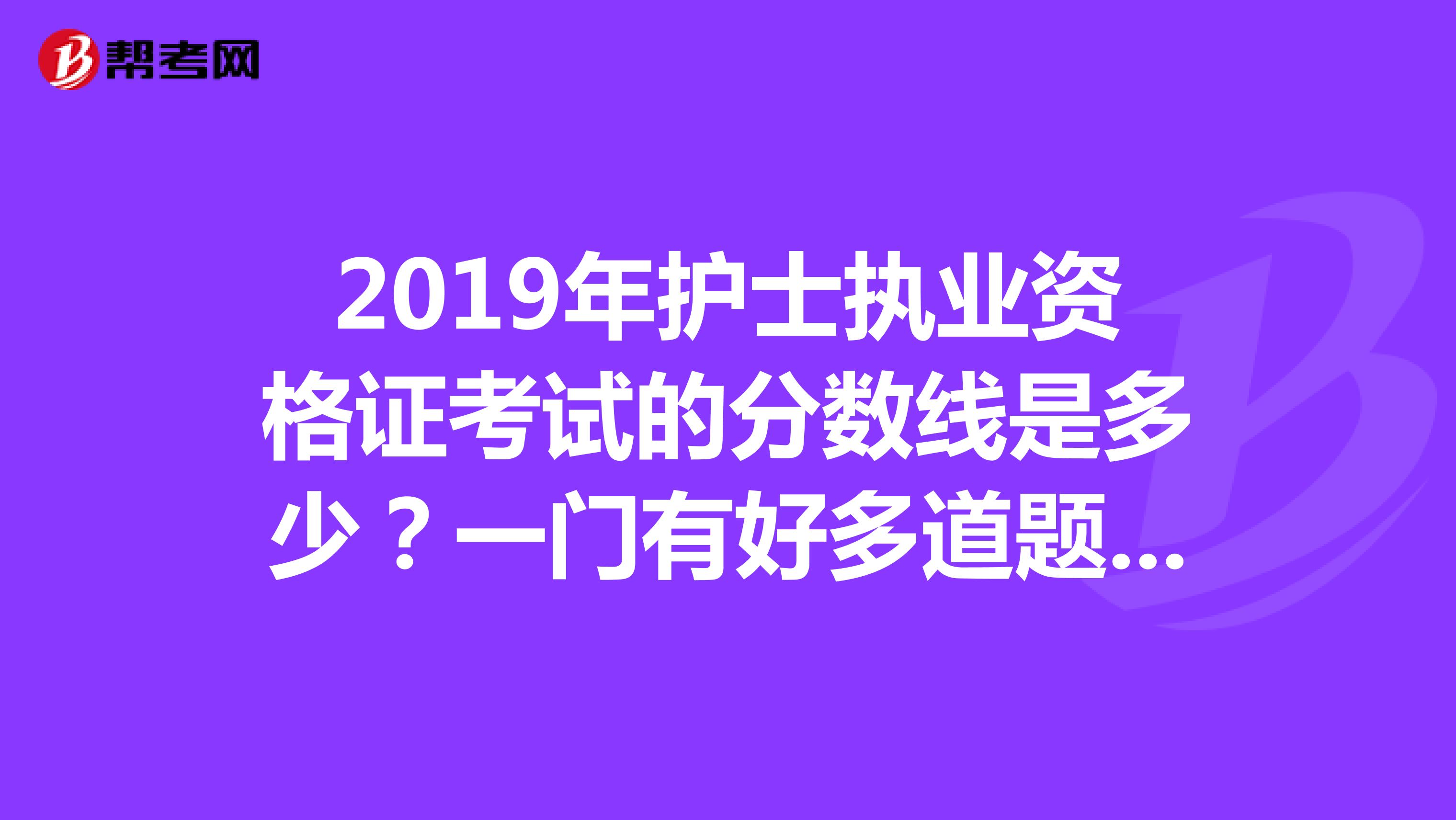 2019年护士执业资格证考试的分数线是多少?一门有好多道题呢?