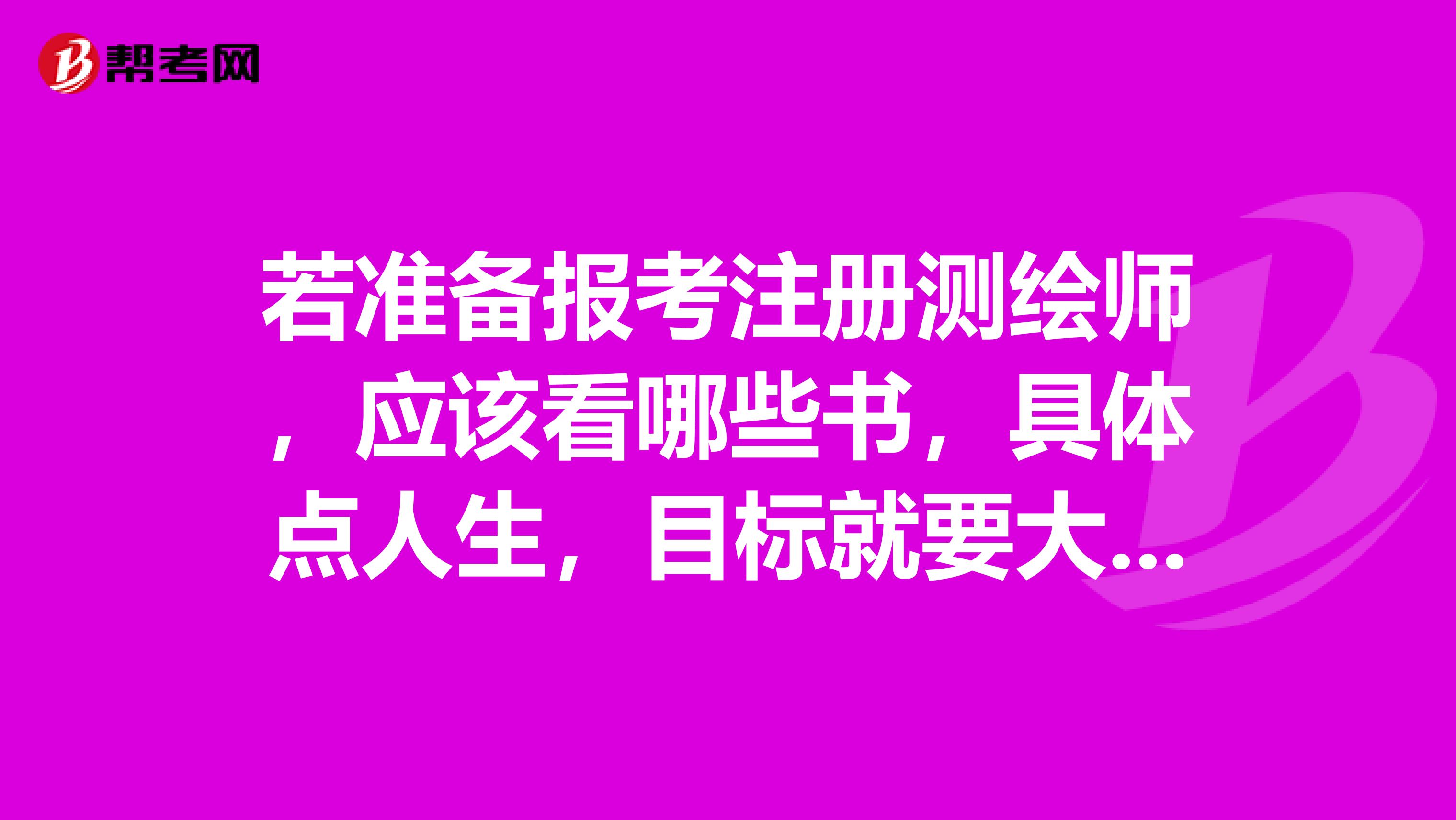 若准备报考注册测绘师,应该看哪些书,具体点人生,目标就要大点嘛...