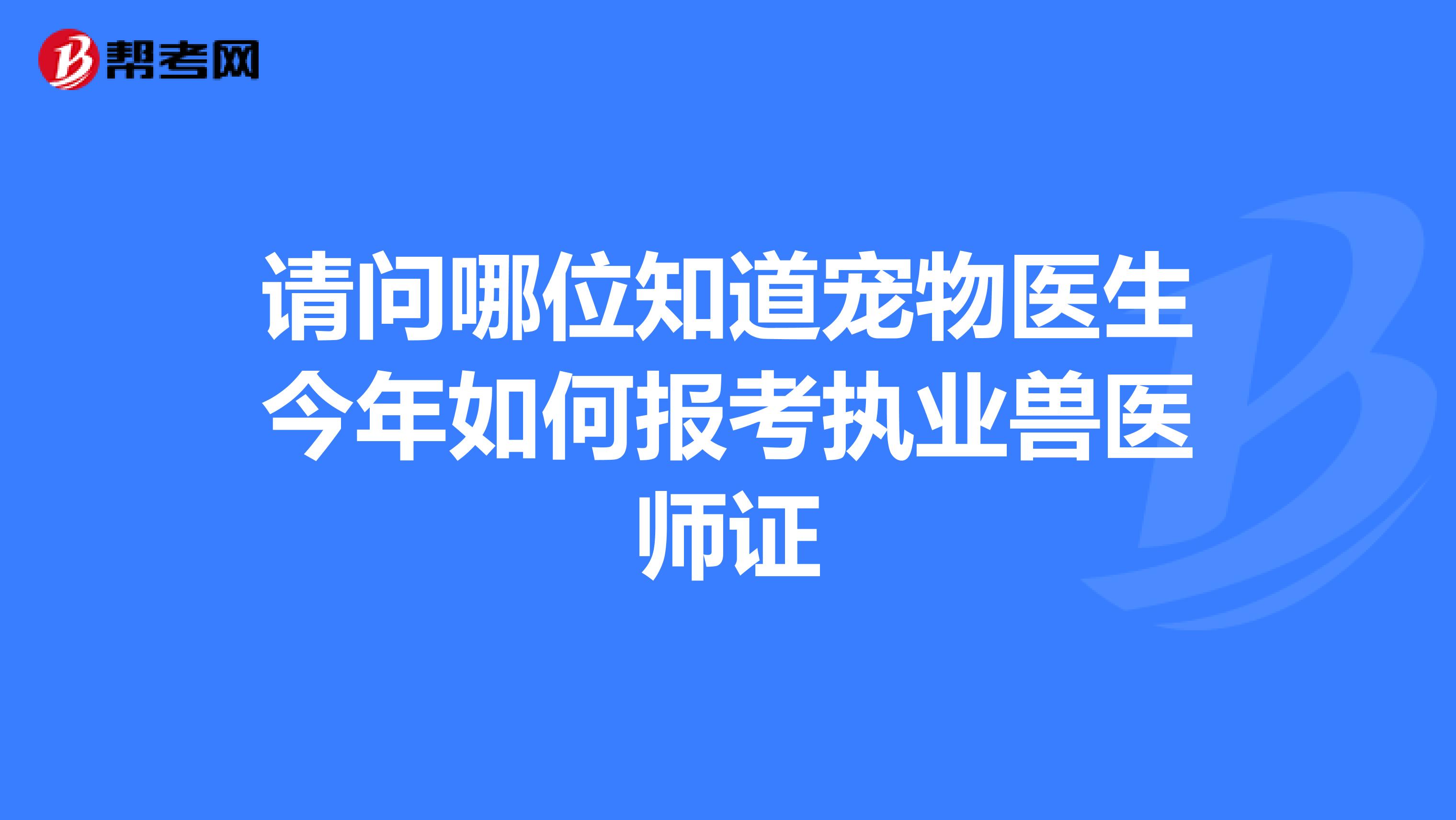 请问哪位知道宠物医生今年如何报考执业兽医师证