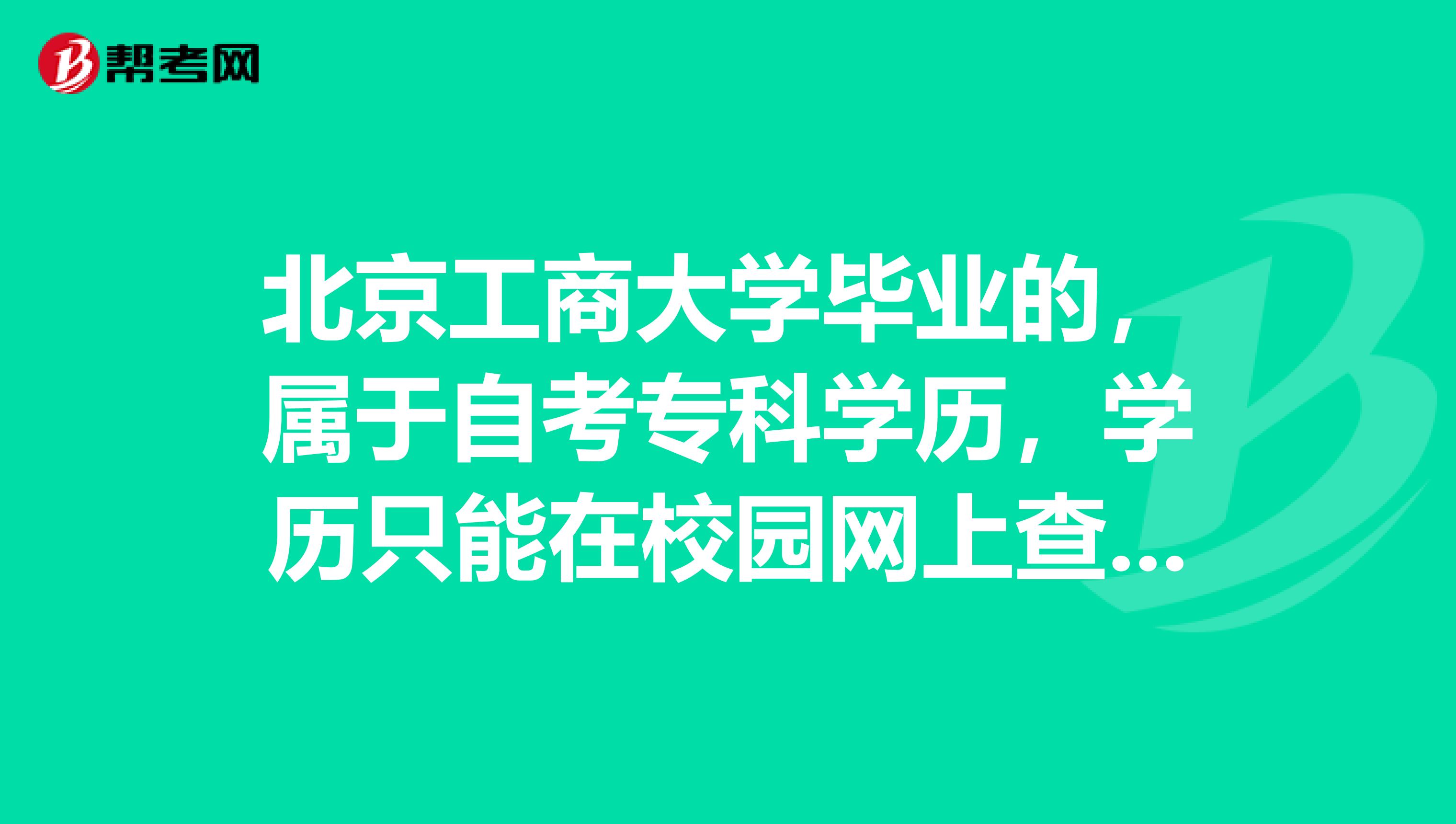 北京工商大学毕业的,属于自考专科学历,学历只能在校园网上查询到吗?