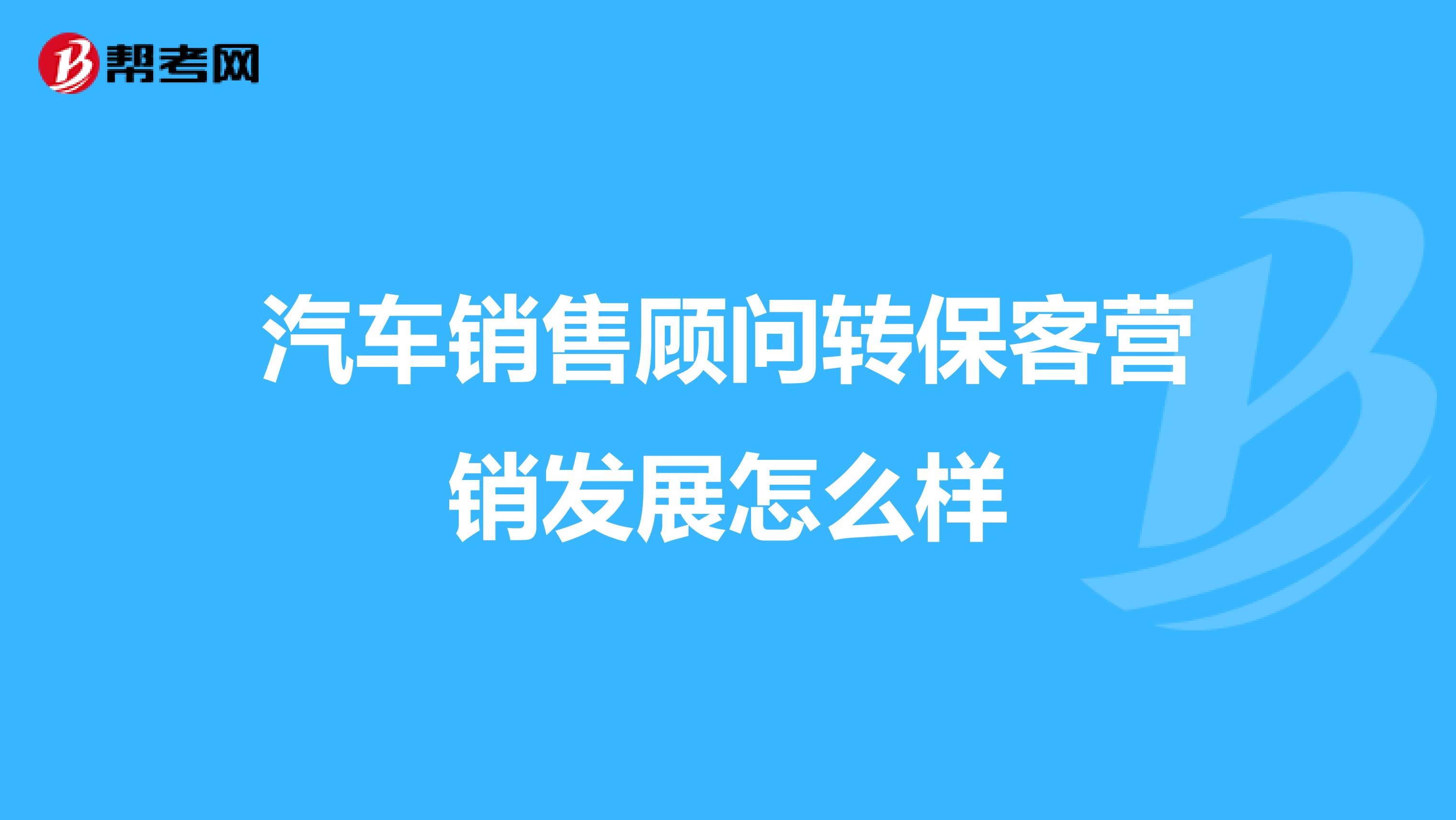 汽车销售顾问转保客营销发展怎么样