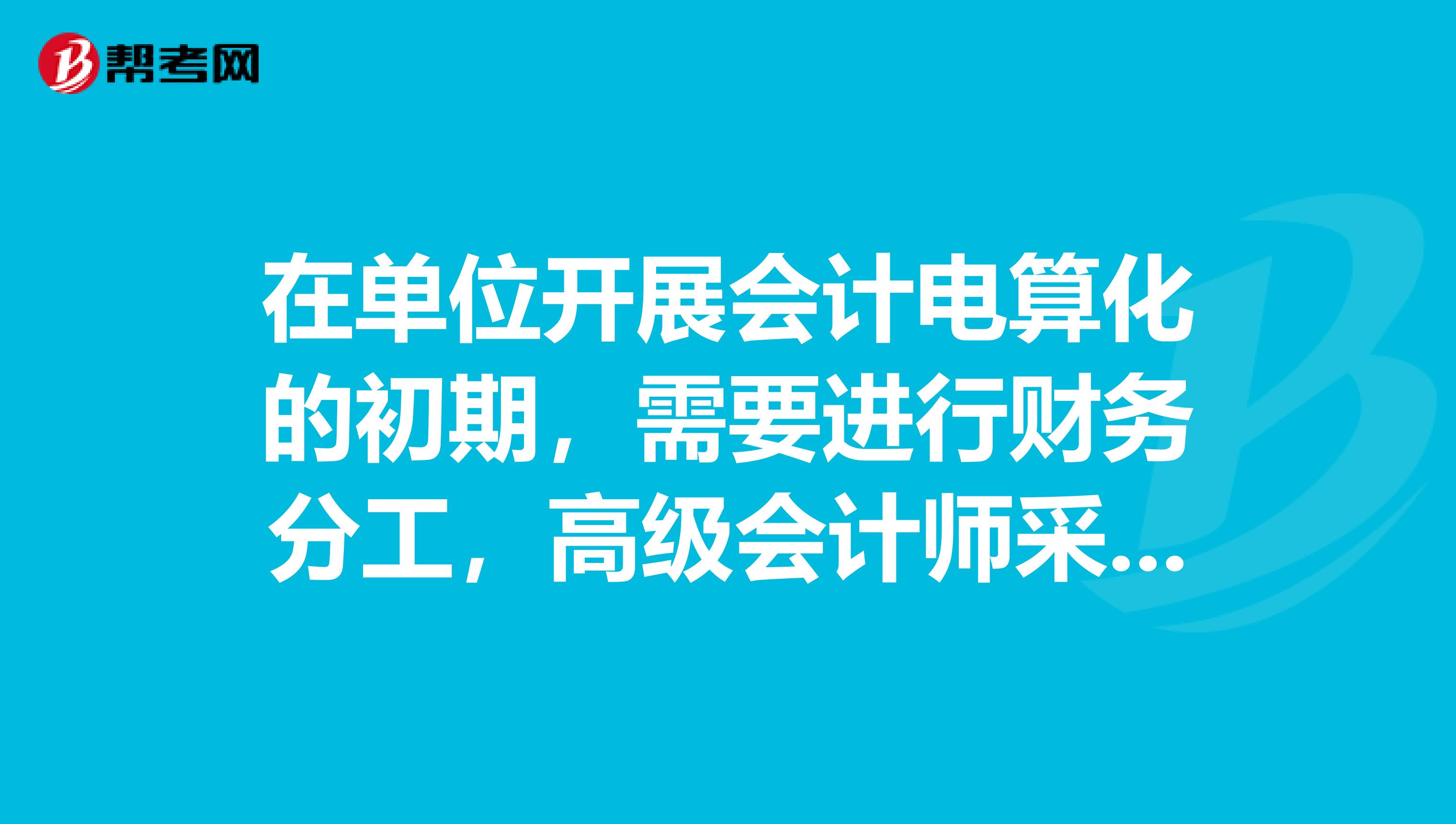 在单位开展会计电算化的初期,需要进行财务分工,高级会计师采用的基本原则主要有?