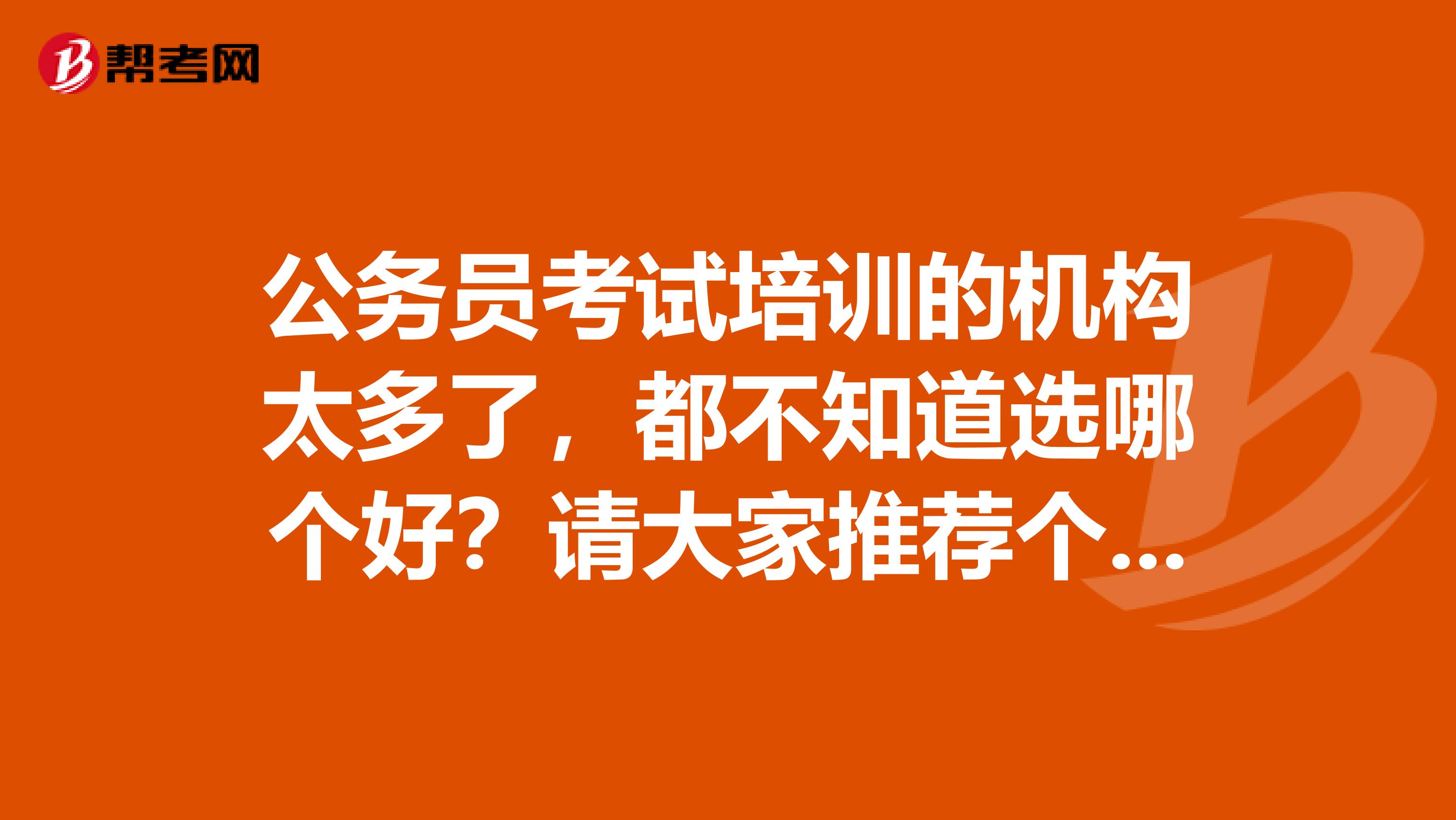 公务员考试培训的机构太多了，都不知道选哪个好？请大家推荐个靠谱的