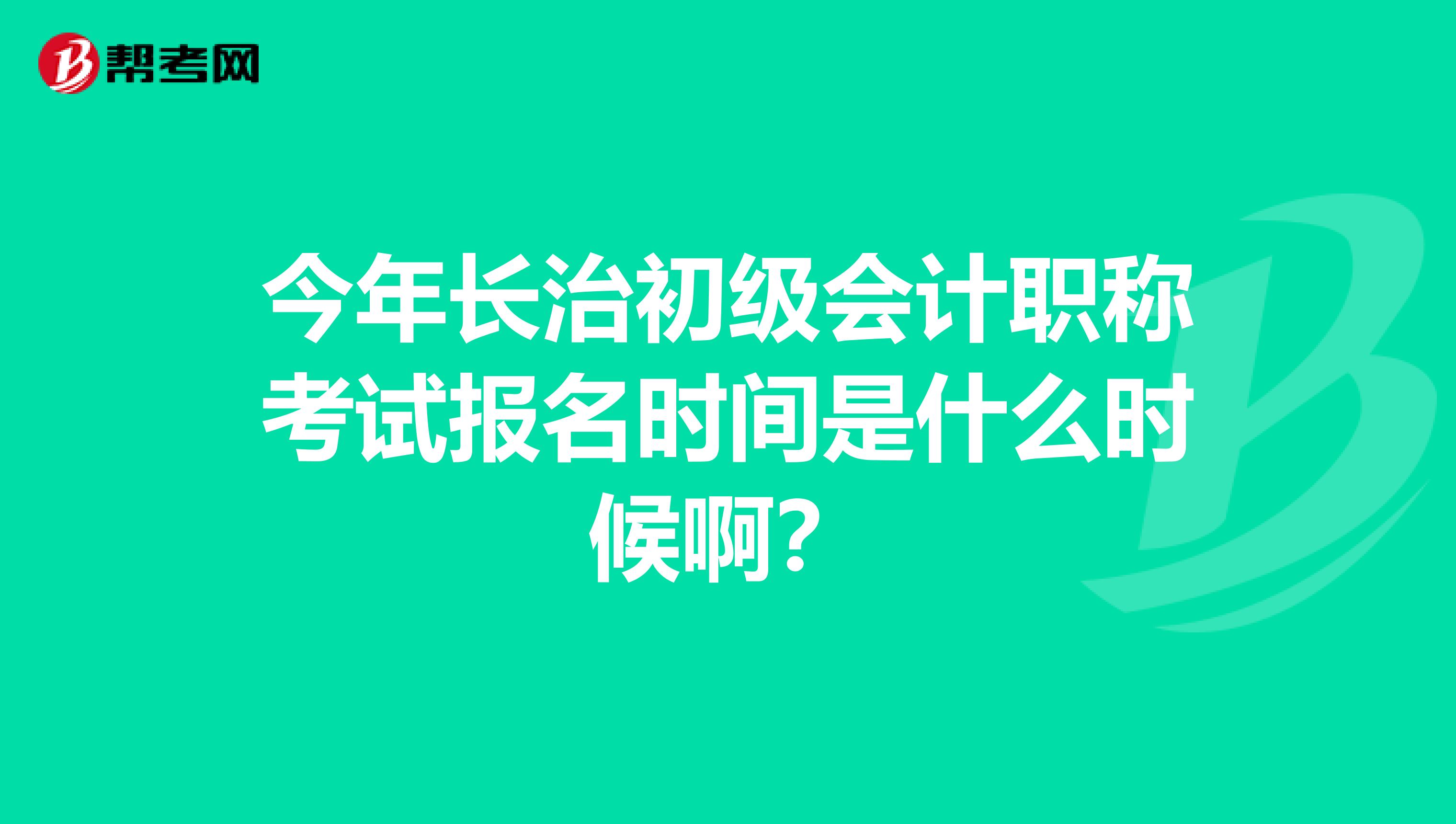 今年长治初级会计职称考试报名时间是什么时候啊?